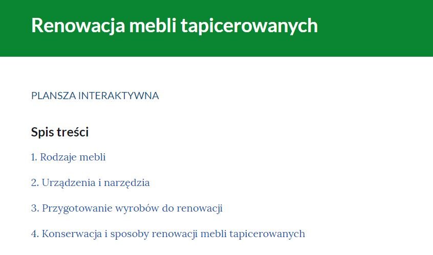 Grafika przedstawia przykładowy wygląd spisu treści planszy. Na górze umieszczono zielone pole tekstowe z napisem: Renowacja mebli tapicerowanych, poniżej napis: Plansza interaktywna, pod nim: Spis treści, a potem kolejne tytuły plansz: 1. Rodzaje mebli, 2. Urządzenia i narzędzia, 3. Przygotowanie wyrobów do renowacji, 4. Konserwacja i sposoby renowacji mebli tapicerowanych.
