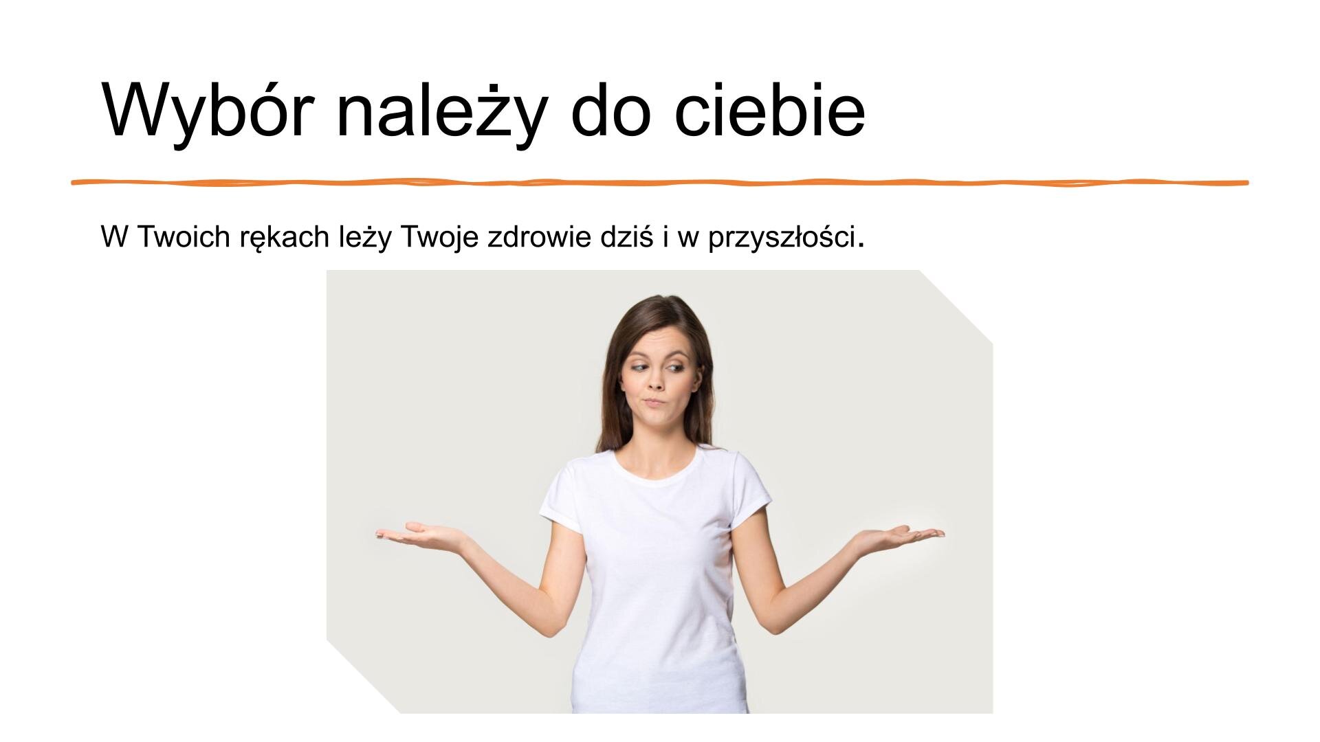 Biały slajd. U góry nagłówek: „Wybór należy do Ciebie”, a poniżej tekst: „W Twoich rękach leży Twoje zdrowie dziś i w przyszłości”. Poniżej zdjęcie przedstawiające młodą kobietę w długich, rozpuszczonych, brązowych włosach. Ubrana jest w białą koszulkę z krótkim rękawkiem. Rozkłada dłonie na boki, a jej twarz pokazuje zamyślenie.