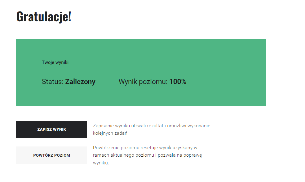 Przykładowy ekran podsumowania misji w grze. U góry komunikat "Gratulacje!". Poniżej wyniki, status zaliczenia, wynik poziomu i dwa przyciski do wyboru. Pierwszy z nich to "zapisz wynik" i komunikat "zapisanie wyniku utrwali rezultat, umożliwi wykonanie kolejnych zadań". Drugi z nich to "powtórz poziom" i komunikat "powtórzenie poziomu resetuje wynik uzyskany w ramach aktualnego poziomu i pozwala na poprawę wyniku".