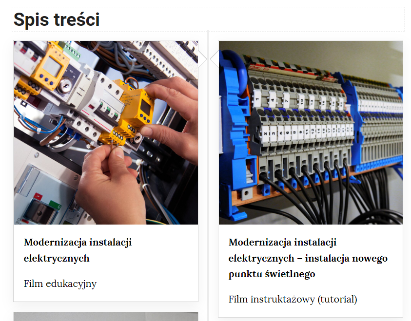 Grafika przedstawia dwa kafelki ze spisu treści. Są umiejscowione obok siebie. Pierwszy od lewej: Zdjęcie okładkowe przedstawiające podłączanie przewodów instalacji elektrycznej poniżej napis. Modernizacja instalacji elektrycznych. Film edukacyjny. Drugi kafelek: zdjęcie okładkowe przedstawiające rozbudowaną instalację elektryczną. Poniżej tytuł: Modernizacja instalacji elektrycznych - instalacja nowego punktu świetlnego. Film instruktażowy (tutorial).