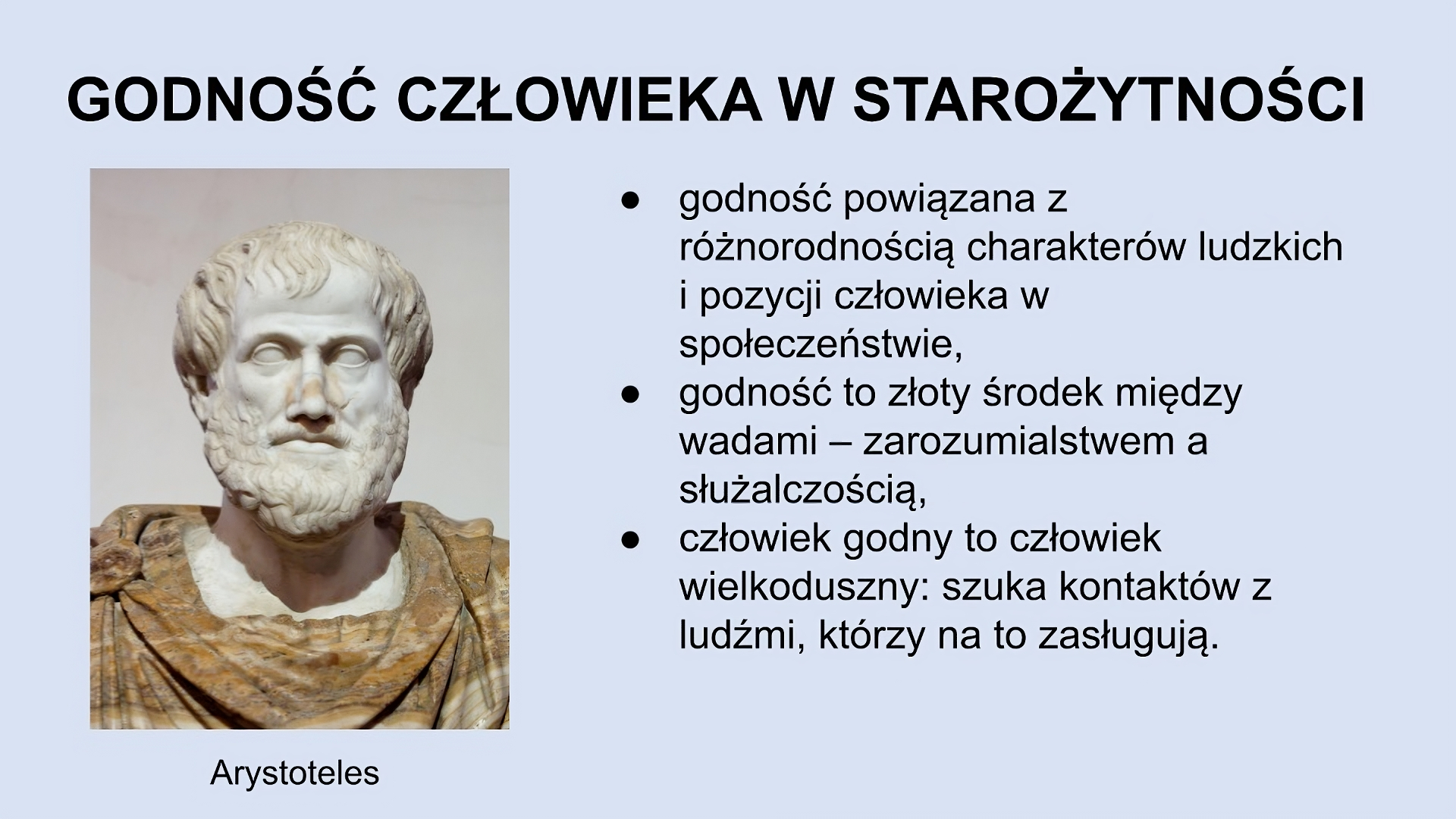 U góry slajdu napis: Godność człowieka w starożytności. Po lewej zdjęcie fragmentu rzeźby mężczyzny w średnim wieku, z brodą, w luźniej szacie, z podpisem: Arystoteles. Po prawej tekst: godność powiązana z różnorodnością charakterów ludzkich i pozycji człowieka w społeczeństwie; godność to złoty środek między wadami - zarozumialstwem a służalczością; człowiek godny to człowiek wielkoduszny: szuka kontaktów z ludźmi, którzy na to zasługują.