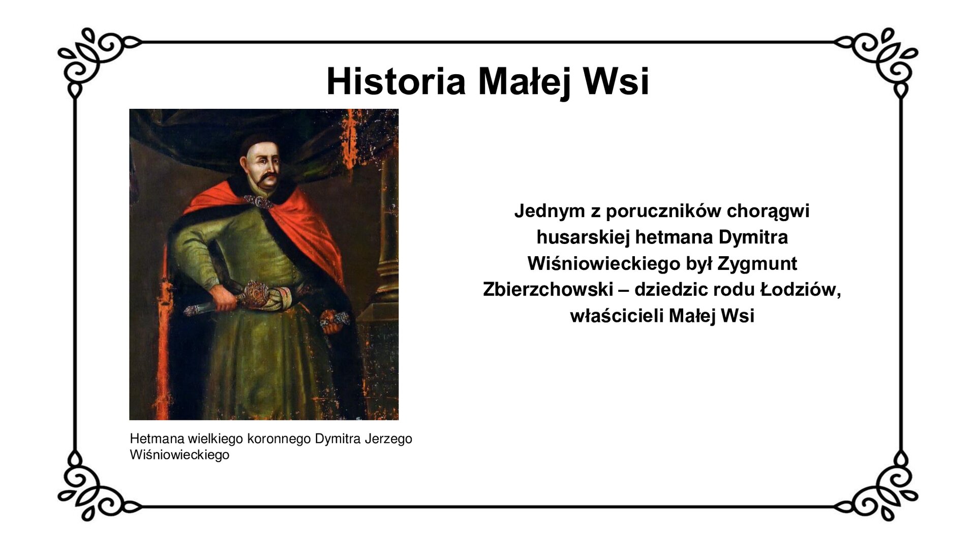 Obraz przedstawia sylwetkę hetmana wielkiego koronnego Dymitra Jerzego Wiśniowieckiego.  Szlachcic, ubrany w czerwony płaszcz, zielony kontusz i wiązany pas stoi na wprost widza. Jest to mężczyzna w średnim wieku, z ciemnymi włosami i długim wąsem. Płaszcz jest zapięty na zapinkę pod brodą.  Prawą ręką w rękawicy trzyma hetmańską buławę, podpierając się w ten sposób pod bokiem. Drugą dłoń w rękawicy trzyma na rękojeści szabli pod lewym bokiem. Po prawej stronie ilustracji kolumna, nad postacią szlachcica kotara. Obraz nosi ślady uszkodzeń w formie spękanej farby i jej ubytków.
