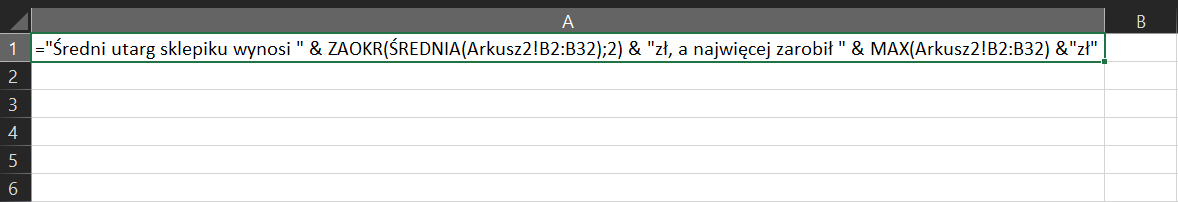 Na zrzucie ekranu widoczny jest fragment arkusza Excel. W komórce A1 wpisano formułę: ="Średni utarg sklepu wynosi" & ZAOKR(ŚREDNIA(Arkusz2!B2:B32);2) & "zł, a najwięcej zarobił " & MAX(Arkusz2!B2:B32) & "zł".