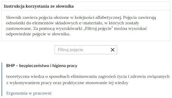 Grafika przedstawia widok na górną część słownika z polem filtrowania haseł. Na górze znajduje się instrukcja korzystania ze słownika o treści: Słownik zawiera pojęcia ułożone w kolejności alfabetycznej. Pojęcia zawierają odnośniki do elementów składowych e‑materiału, w których zostały zastosowane. Za pomocą wyszukiwarki “Flirtuj pojęcie” można wyszukać odpowiednie pojęcie w słowniku. Pod instrukcją znajduje się pole służące do wyszukiwania haseł. Na dole widoczna jest definicja bezpieczeństwa i higieny pracy.