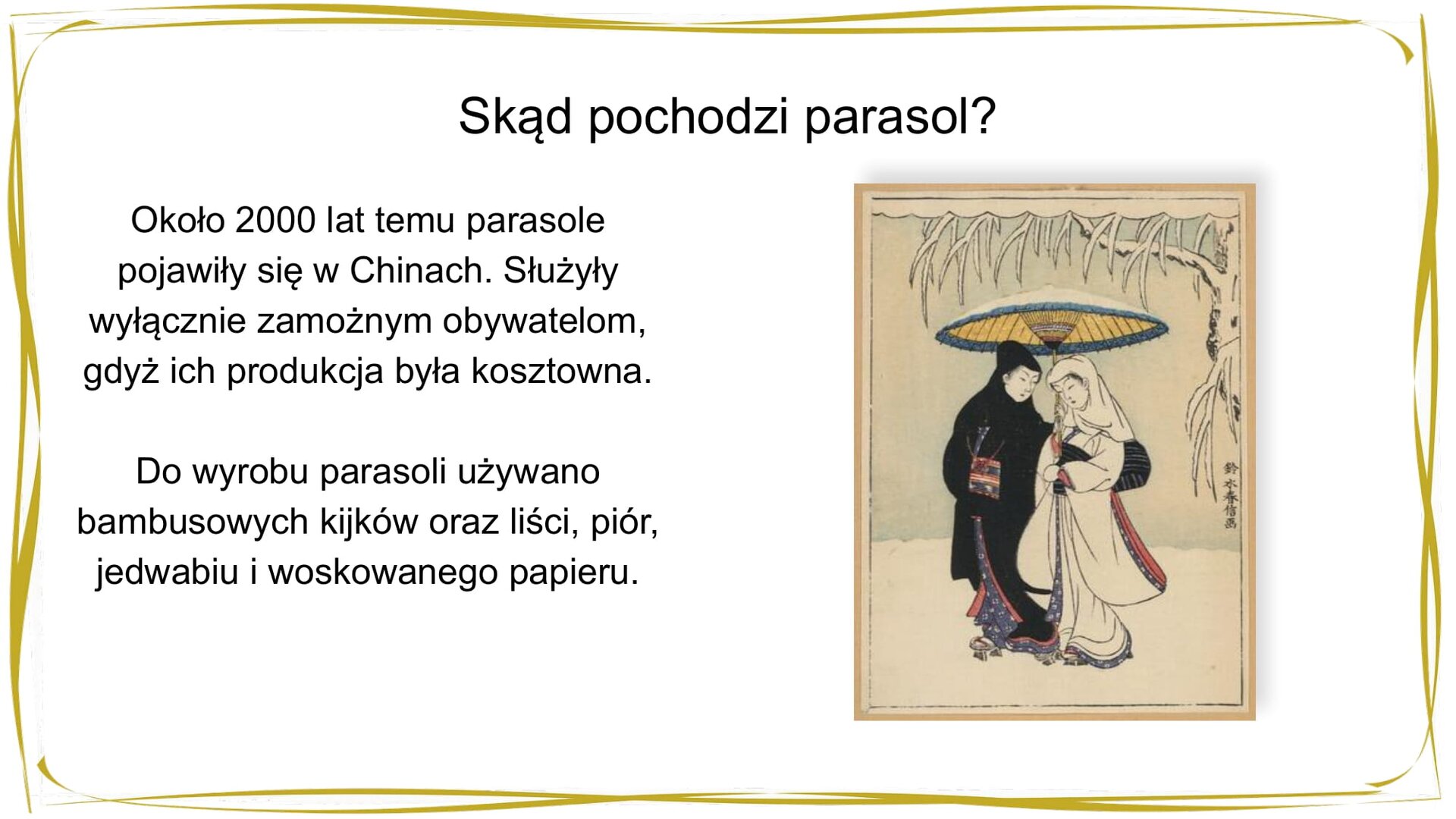 Kliknij, aby powiekszyć. W nagłówku widnieje napis: Skąd pochodzi parasol? Pod spodem po lewej stronie znajduje się tekst: Około 2000 lat temu parasole pojawiły się w Chinach. Służyły wyłącznie zamożnym obywatelom, gdyż ich produkcja była kosztowna. Do wyrobu parasoli używano bambusowych kijków oraz liści, piór, jedwabiu i woskowanego papieru. Po prawej stronie znajduje się grafika przedstawiająca dwie osoby pod parasolem. Postać po lewej stronie ma na sobie czarne kimono z czerwonymi i fioletowymi ozdobami. Postać po prawej stronie ma na sobie białe kimono z czerwonymi i fioletowymi ozdobami. Parasol jest żółty i ma zieloną obwódkę. Na jego czaszy widać śnieg. Ziemię oraz stojące po prawej stronie drzewo pokrywa warstwa śniegu.