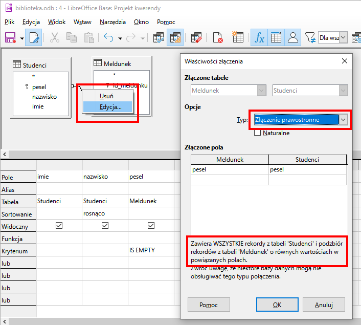 Zrzut ekranu z programu LibreOffice Base. W widoku relacji dwie tabele: Studenci oraz Meldunek. Obok tabeli Studenci nad tabelą Meldunek wyświetlono menu, z którego wybrano opcję Edycja… . Poniżej tabela z właściwościami. Wiersze nazwano kolejno: Pole, Alias, Tabela, Sortowanie, Widoczny, Funkcja, Kryterium. W wierszu Pole wpisano nazwy pól: imie, nazwisko, pesel . W wierszu Tabele wpisano nazwy tabel: Studenci, Studenci, Meldunek. W wierszu Kryterium w trzeciej komórce wpisano: IS EMPTY. Po prawej stronie zrzutu ekranu okno Właściwości załącznika. W oknie sekcje: Złączone tabele, Opcje, Złączone pola. W sekcji Złączone tabele dwa nieaktywne pola z zawartością: Meldunek oraz Studenci. W sekcji Opcje pole Typ wyróżnione czerwonym obramowaniem, z wybraną opcją Złączenie prawostronne. Poniżej pole wyboru Naturalne. W sekcji Złączone pola tabela składająca się z dwóch kolumn: Meldunek z wierszem pesel oraz Studenci z wierszem pesel. Poniżej wyróżniony czerwonym obramowaniem tekst: Zawiera WSZYSTKIE rekordy z tabeli ‘Studenci’ i podzbiór rekordów z tabeli ‘Meldunek’ o równych wartościach w powiązanych polach. Dalej tekst: Zwróć uwagę, że niektóre bazy danych mogą nie obsługiwać tego typu połączenia. Na dole okna przyciski: Pomoc, OK oraz Anuluj. 