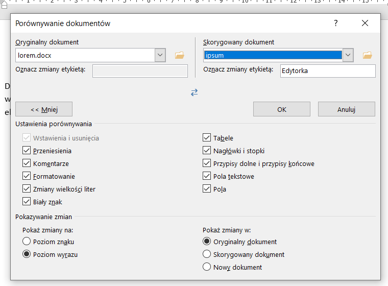 Ilustracja przedstawia okienko programu  Microsoft Word  zatytułowane: Porównywanie dokumentów. Poniżej, po lewej stronie znajduje się pole: Oryginalny dokument, w którym wybrana jest nazwa: lorem.docx, a poniżej zaszarzone pole zatytułowane: Oznacz zmiany etykietą. Obok, po prawej stronie widać pole: Skorygowany dokument, w którym wybrana jest nazwa: ipsum, a w polu Oznacz zmiany etykietą znajduje się podpis: Edytorka. Poniżej są trzy prostokątne przyciski podpisane: Mniej, OK i Anuluj. Niżej widoczne są zaznaczone znakiem wyboru opcje w polu Ustawienia porównywania: Wstawienia i usunięcia, Przeniesienia, Komentarze, Formatowanie, Zmiany wielkości liter, Biały znak, Tabele, Nagłówki i stopki, Przypisy dolne i przypisy końcowe, Pola tekstowe, Pola. W polu: Pokazywanie zmian znajdują się opcje: Pokaż zmiany na i zaznaczona opcja: poziom wyrazu oraz Pokaż zmiany w: Oryginalny dokument. 