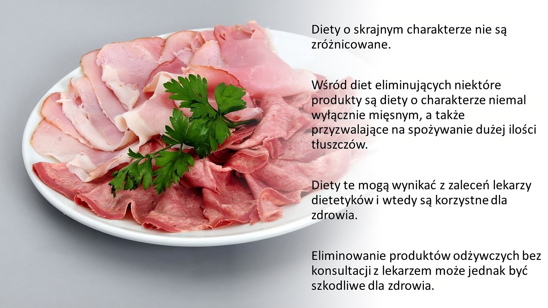 Biały slajd. Z lewej strony biały talerz, na którym ułożone zostały dwa rodzaje wędlin pokrojonych w plastry. Na środku ułożona została gałązka pietruszki. Z prawej strony slajdu tekst: „Diety o skrajnym charakterze nie są zróżnicowane. Wśród diet eliminujących niektóre produkty są diety o charakterze niemal wyłącznie mięsnym, a także pozwalające na spożywanie dużej ilości tłuszczów. Diety te mogą wynikać z zaleceń lekarzy dietetyków i wtedy są korzystne dla zdrowia. Eliminowanie produktów odżywczych bez konsultacji z lekarzem może jednak być szkodliwe dla zdrowia”.