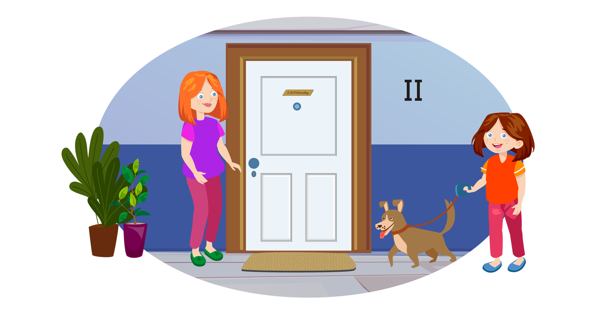 Ilustracja przedstawia wejście do mieszkania. W tle widać błękitno‑niebieską ścianę z namalowaną, po prawej stronie, czarną liczbą dwa, oznaczającą drugie piętro. Na środku są białe drzwi prowadzące do mieszkania. Przed nimi leży prostokątna jasnobrązowa wycieraczka. Po lewej stronie stoją dwie duże zielone rośliny. Jedna jest w ciemnobrązowej donicy, a druga w ciemnofioletowej. Przy drzwiach stoi rudowłosa kobieta ubrana w fioletową bluzkę z krótkimi jaskraworóżowymi rękawami, długie ciemnoróżowe spodnie i ciemnozielone buty. Po prawej stronie stoi brązowowłosa dziewczynka ubrana w ciemnopomarańczową bluzkę z krótkimi pomarańczowymi rękawami, długie ciemnoróżowe spodnie i ciemnoniebieskie buty. W prawej ręce trzyma ciemnoniebieski uchwyt od brązowej smyczy, na której prowadzi brązowego psa. Pies jest średniej wielkości, ma sterczące uszy, zadarty do góry ogon i wywieszony język. Kobieta i dziewczynka uśmiechają się do siebie.