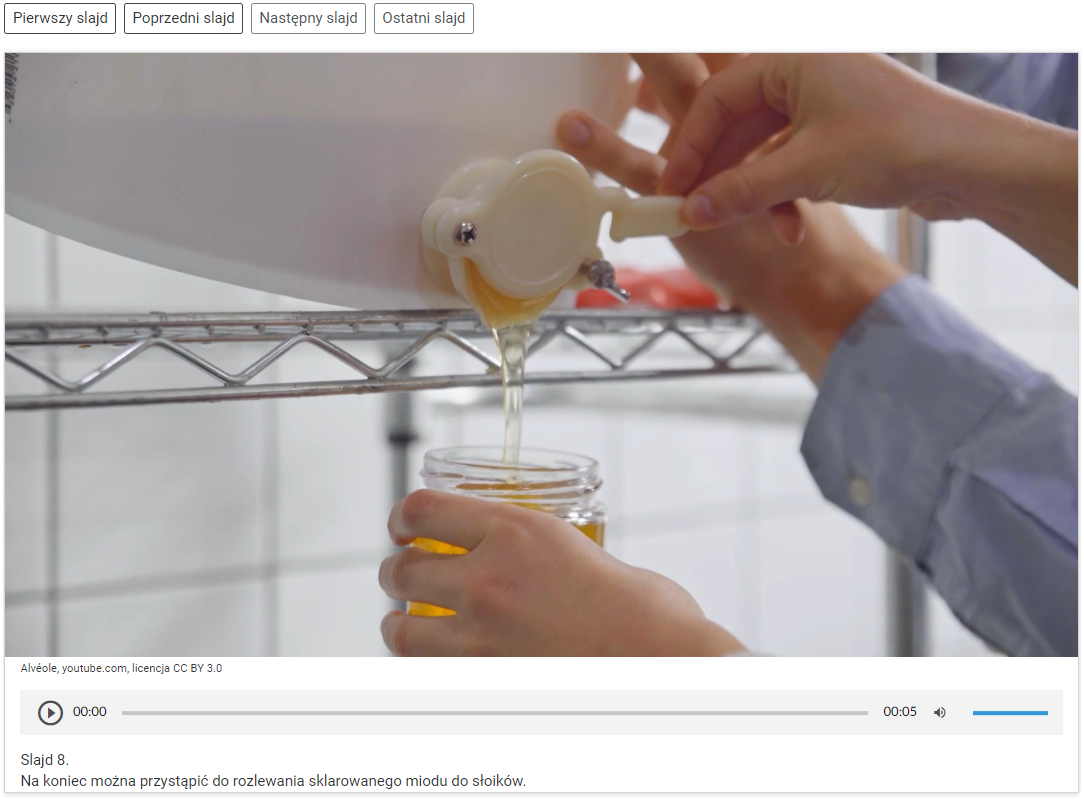 Przykładowy widok trybu pokazu slajdów. Zdjęcie przedstawia plastikowy pojemnik z kranem. Widać ręce osoby, która prawą ręką trzyma zawór kranu i nalewa miód z pojemnika, a lewą ręką trzyma słoiczek z miodem pod kranem. W tle widać jeszcze jedną rękę innej osoby sięgającą po coś. Nad zdjęciem znajdują się cztery napisy w ramkach z białym tłem i czarnym obramowaniem. Napisy to: Pierwszy slajd. Poprzedni slajd. Następny slajd. Ostatni slajd. Pod zdjęciem znajduje się pasek odtwarzania nagrania. Jest to podłużny, szary pasek z ikonami włączenia odtwarzacza, długością nagrania, ikoną głośnika oraz paskiem głośności. 