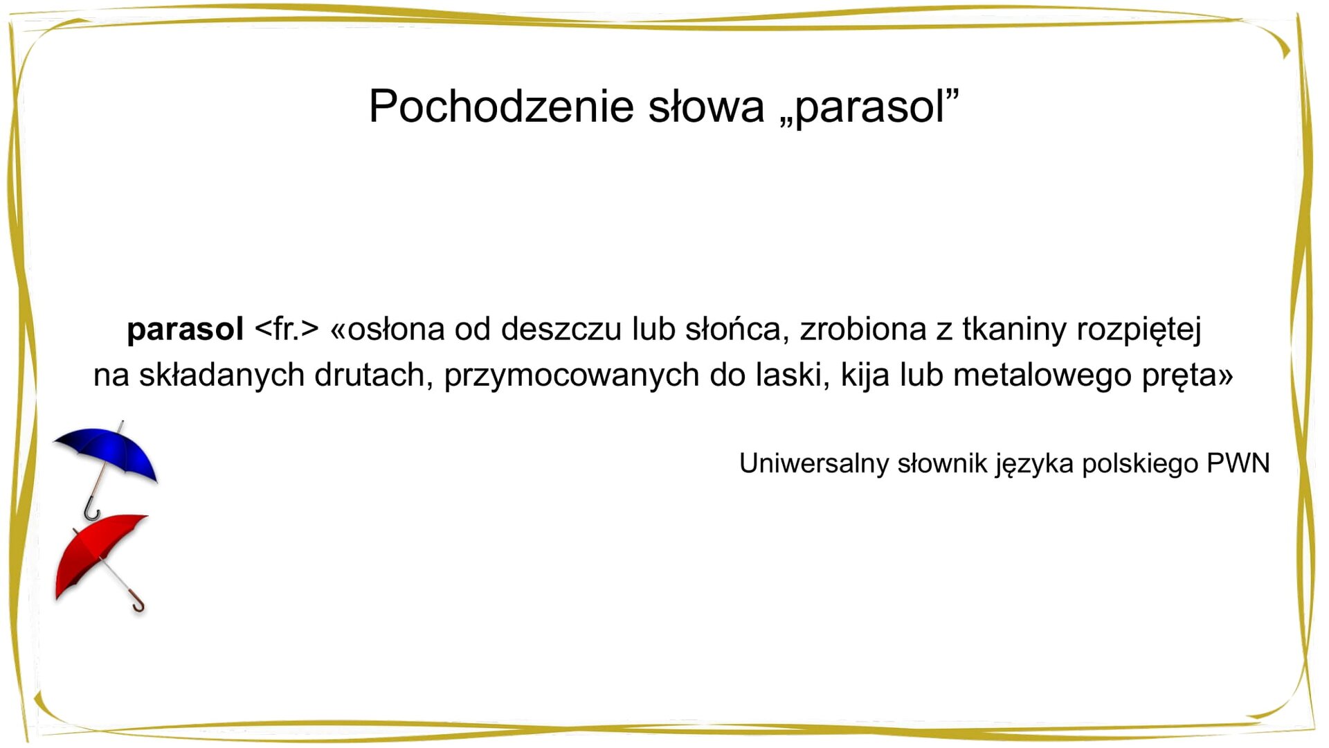 Kliknij, aby powiekszyć. W nagłówku widnieje napis: Pochodzenie słowa „parasol”. W centrum znajduje się tekst: parasol <fr.> «osłona od deszczu lub słońca, zrobiona z tkaniny rozpiętej na składanych drutach, przymocowanych do laski, kija lub metalowego pręta» Wielki słownik języka polskiego PWN. Po lewej stronie znajdują się dwa otwarte parasole – powyżej granatowy, a poniżej czerwony.