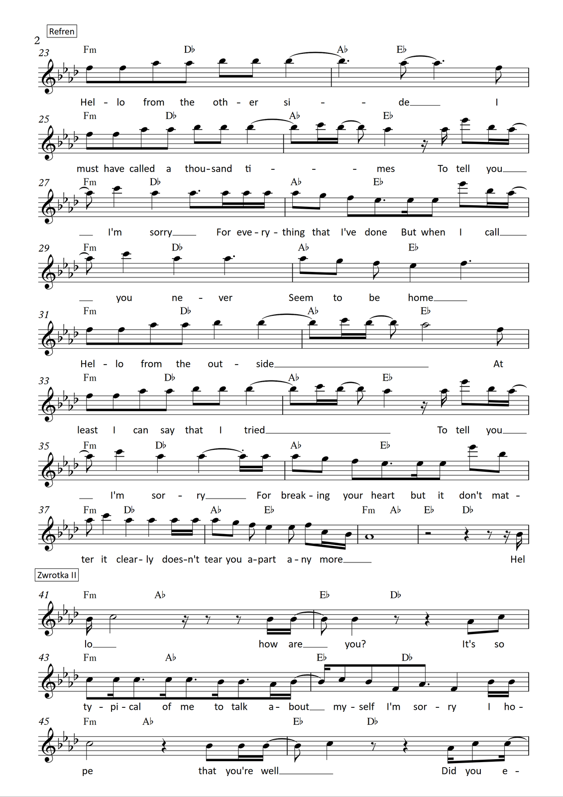 Fragment zapisu nutowego do utworu „Hello” z repertuaru Adele Grafika przedstawia część partytury do utworu „Hello” z repertuaru wokalistki Adele. Słowa oraz muzyka są autorstwa Adele Adkins oraz Grega Kurstina. Utwór jest napisany w metrum cztery czwarte, w tonacji As‑dur. Wszystkie dźwięki znajdują się w obrębie oktaw razkreślnej, dwukreślnej oraz trzykreślnej i są zapisane w kluczu wiolinowym. Takty od dwudziestego trzeciego do czterdziestego włącznie to refren utworu. W takcie dwudziestym trzecim na pierwszą miarę śpiewane są dwie ósemki f, na drugą miarę dwie ósemki as, na miarę trzecią dwie ósemki b, a na miarę czwartą ćwierćnuta b, przedłużona do kolejnego taktu. W takcie grane są akordy: f‑moll na pierwsze półtorej miary oraz Des‑dur w pozostałej części taktu. Dwudziesty czwarty takt rozpoczyna się od ćwierćnuty z kropką b, przedłużonej z poprzedniego taktu, po której śpiewana jest ósemka as, przedłużona o ćwierćnutę z kropką. Pod koniec taktu wykonywana jest jeszcze ósemka f. W takcie grane są akordy: As‑dur na pierwsze półtorej miary oraz Es‑dur w pozostałej części taktu. W takcie dwudziestym piątym na pierwszą miarę śpiewane są dwie ósemki f, na drugą miarę dwie ósemki as, na miarę trzecią dwie ósemki b, a na miarę czwartą ćwierćnuta b, przedłużona do kolejnego taktu. W takcie grane są akordy: f‑moll na pierwsze półtorej miary oraz Des‑dur w pozostałej części taktu. Dwudziesty szósty takt rozpoczyna się od ósemki b, przedłużonej z taktu poprzedniego; po niej śpiewane są szesnastki c oraz b, z czego ta druga przedłużona jest o ósemkę. Dalej wykonywana jest ćwierćnuta as, następnie zapisano pauzę szesnastkową i szesnastkę as, a na miarę czwartą śpiewane są: ósemka es oraz szesnastki b i as, przy czym ta druga przedłużona jest do kolejnego taktu. W takcie grane są akordy: As‑dur na pierwsze półtorej miary oraz Es‑dur w pozostałej części taktu. Takt dwudziesty siódmy rozpoczyna się od ósemki as, przedłużonej z poprzedniego taktu; dalej śpiewana jest ćwierćnuta c, następnie ćwierćnuta as, a dalej ósemka z kropką as oraz trzy szesnastki as. W takcie grane są akordy: f‑moll na pierwsze półtorej miary oraz Des‑dur w pozostałej części taktu. W dwudziestym ósmym takcie na pierwszą miarę śpiewane są ósemki as oraz g, dalej na miarę drugą ósemka f oraz ósemka z kropką es, następnie szesnastka es i ósemka es, a na miarę czwartą ósemka es o oktawę wyżej oraz szesnastki: b i as, przy czym ta druga jest przedłużona do kolejnego taktu. W takcie grane są akordy: As‑dur na pierwsze półtorej miary oraz Es‑dur w pozostałej części taktu. Takt dwudziesty dziewiąty rozpoczyna się od ósemki as, przedłużonej z poprzedniego taktu; dalej śpiewana jest ćwierćnuta c, następnie ćwierćnuta as, a dalej ćwierćnuta z kropką as. W takcie grane są akordy: f‑moll na pierwsze półtorej miary oraz Des‑dur w pozostałej części taktu. W takcie trzydziestym na pierwszą miarę śpiewane są ósemki: as i g, na miarę drugą ósemka f oraz ćwierćnuta es, a następnie ćwierćnuta z kropką f. W takcie grane są akordy: As‑dur na pierwsze półtorej miary oraz Es‑dur w pozostałej części taktu. W takcie trzydziestym pierwszym na pierwszą miarę śpiewane są dwie ósemki f, na drugą miarę dwie ósemki as, na miarę trzecią dwie ósemki b, a na miarę czwartą ćwierćnuta b, przedłużona do kolejnego taktu. W takcie grane są akordy: f‑moll na pierwsze półtorej miary oraz Des‑dur w pozostałej części taktu. Trzydziesty drugi takt rozpoczyna się od ósemki b, przedłużonej z poprzedniego taktu, po której śpiewane są szesnastki c oraz b, z czego ta druga przedłużona jest o ósemkę. Dalej zapisano półnutę as. Pod koniec taktu wykonywana jest jeszcze ósemka f. W takcie grane są akordy: As‑dur na pierwsze półtorej miary oraz Es‑dur w pozostałej części taktu. W takcie trzydziestym trzecim na pierwszą miarę śpiewane są dwie ósemki f, na drugą miarę dwie ósemki as, na miarę trzecią dwie ósemki b, a na miarę czwartą ćwierćnuta b, przedłużona do kolejnego taktu. W takcie grane są akordy: f‑moll na pierwsze półtorej miary oraz Des‑dur w pozostałej części taktu. Trzydziesty czwarty takt rozpoczyna się od ósemki b, przedłużonej z taktu poprzedniego; po niej śpiewane są szesnastki c oraz b, z czego ta druga przedłużona jest o ósemkę. Dalej wykonywana jest ćwierćnuta as, następnie zapisano pauzę szesnastkową i szesnastkę as, a na miarę czwartą śpiewane są: ósemka es oraz szesnastki b i as, przy czym ta druga przedłużona jest do kolejnego taktu. W takcie grane są akordy: As‑dur na pierwsze półtorej miary oraz Es‑dur w pozostałej części taktu. Takt trzydziesty piąty rozpoczyna się od ósemki as, przedłużonej z poprzedniego taktu; dalej śpiewana jest ćwierćnuta c, następnie dwie ćwierćnuty as, z czego druga przedłużona jest o szesnastkę. Pod koniec taktu śpiewana jest jeszcze jedna szesnastka as. W takcie grane są akordy: f‑moll na pierwsze półtorej miary oraz Des‑dur w pozostałej części taktu. W trzydziestym szóstym takcie na pierwszą miarę śpiewane są ósemki as oraz g, dalej na miarę drugą ósemka f oraz ósemka z kropką es, następnie szesnastka es i ósemka es, a na miarę czwartą ósemka es o oktawę wyżej oraz ósemka b. W takcie grane są akordy: As‑dur na pierwsze półtorej miary oraz Es‑dur w pozostałej części taktu. W takcie trzydziestym siódmym na pierwszą miarę śpiewana jest ósemka as, następnie ćwierćnuta c, dalej dwie ćwierćnuty as oraz dwie szesnastki as. W takcie grane są akordy: f‑moll na pierwsze półtorej miary oraz Des‑dur w pozostałej części taktu. Takt trzydziesty ósmy rozpoczyna się od ósemek as oraz g, dalej śpiewana jest ósemka f i ćwierćnuta es, następnie ósemka es, a na czwartą miarę ósemka f oraz szesnastki c oraz b. W takcie grane są akordy: As‑dur na pierwsze półtorej miary oraz Es‑dur w pozostałej części taktu. W takcie trzydziestym dziewiątym śpiewana jest tylko cała nuta as. W takcie grane są akordy: f‑moll na pierwsze półtorej miary oraz As‑dur w pozostałej części taktu. W czterdziestym takcie na pierwsze dwie miary zapisano pauzę półnutową, dalej ćwierćnutową na miarę trzecią; na miarę czwartą oznaczono pauzę ósemkową oraz szesnastkową, a na koniec taktu szesnastkę b. Nad taktem zapisano akordy: Es‑dur na pierwsze dwie miary oraz Des‑dur na miary trzecią oraz czwartą. Takty od czterdziestego pierwszego do pięćdziesiątego drugiego to druga zwrotka. W czterdziestym pierwszym takcie na pierwszą miarę śpiewana jest szesnastka b, a dalej półnuta c. Dalej zapisano pauzę szesnastkową oraz ósemkową, a następnie na miarę czwartą pauzę ósemkową oraz dwie szesnastki b, z czego drugą przedłużoną do kolejnego taktu. W takcie grane są akordy: f‑moll na pierwsze półtorej miary oraz As‑dur w pozostałej części taktu. W takcie czterdziestym drugim na pierwszą miarę zapisano przedłużoną z poprzedniego taktu ósemkę b, dalej ćwierćnutę b oraz pauzę ósemkową. Na trzecią miarę zapisano pauzę ćwierćnutową, a na czwartą miarę ósemki as oraz c. W takcie grane są akordy: Es‑dur na pierwsze półtorej miary oraz Des‑dur w pozostałej części taktu. W takcie czterdziestym trzecim na pierwszą miarę zapisano ósemkę c, a następnie szesnastkę c, ósemkę z kropką c, kolejną szesnastkę c oraz ósemkę z kropką c. Dalej śpiewane są: szesnastka b, ósemka z kropką b, szesnastka as oraz szesnastka b, przedłużona do kolejnego taktu. W takcie grane są akordy: f‑moll na pierwsze półtorej miary oraz As‑dur w pozostałej części taktu. W czterdziestym czwartym takcie na pierwszą miarę zapisana jest szesnastka b, przedłużona z poprzedniego taktu, a dalej ósemki: c, b, f oraz as, ta ostatnia z kropką. Następnie śpiewana jest ćwierćnuta f, a na koniec taktu dwie szesnastki b. W takcie grane są akordy: Es‑dur na pierwsze półtorej miary oraz Des‑dur w pozostałej części taktu. Czterdziesty piąty takt rozpoczyna się od półnuty c, śpiewanej na pierwszą miarę. Na miarę trzecią zapisano pauzę ćwierćnutową, a na miarę czwartą ósemkę b oraz dwie szesnastki b, z czego drugą przedłużoną do kolejnego taktu. W takcie grane są akordy: f‑moll na pierwsze półtorej miary oraz As‑dur w pozostałej części taktu. Czterdziesty szósty takt rozpoczyna się od ósemki b, przedłużonej z taktu poprzedniego, po którym śpiewana jest ćwierćnuta c, a dalej zapisano pauzę ósemkową. Na trzecią miarę zapisana jest pauza ćwierćnutowa, a dalej, na miarę czwartą, szesnastka as, ósemka c oraz szesnastka c przedłużona do kolejnego taktu. W takcie grane są akordy: Es‑dur na pierwsze półtorej miary oraz Des‑dur w pozostałej części taktu.