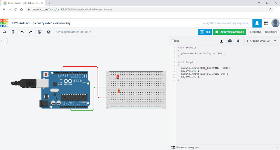 Na zrzucie ekranu przedstawione jest środowisko Tinkercad Ponad obszarem roboczym znajduję się tytuł: 0929 Arduino – pierwszy układ elektroniczny. W obszarze roboczym znajdują się obok siebie płytka Arduino oraz płytka stykowa z trzydziestoma wierszami.  Wiersze ponumerowano od 1 do 30. Poszczególne kolumny płytki stykowej podpisano. Na górnym obszarze: j i h g f. Na dolnym obszarze: e d c b a. Na płytce stykowej umieszczono rezystor w pozycji pionowej oraz świecącą czerwoną diodę LED. Rezystor ma oznaczenia kolejno od góry: złoty, czerwony, czarny, brązowy. Jedną nogę rezystora umieszczono w otworze f6, drugą w otworze d6. Jedną nogę diody umieszczono w otworze j5, a drugą w otworze j6. Z pinu GND Arduino poprowadzono zielony przewód, którego drugi koniec umieszczono na płytce stykowej w otworze f5. Ze złącza Arduino podpisanego 13 poprowadzono czerwony przewód, którego drugi koniec umieszczono na płytce stykowej w otworze b6. Po prawej stronie obszaru roboczego znajduje się pole Tekst oraz przyciski: Kod – w kolorze niebieskim, Zatrzymaj symulację – w kolorze zielonym, Eksportuj oraz Udostępnij. W polu Tekst znajduje się kod: 1. void setup() 2. { 3. pinMode (LED_BUILTIN,  OUTPUT) ; 4. } 5. 6. Void loop () 7. { 8. digitalWrite (LED_BUILTIN,  HIGH) ; 9. delay(1000) ; 10. digitalWrite (LED_BUILTIN, LOW) ; 11. delay (1000) ; 12. }.