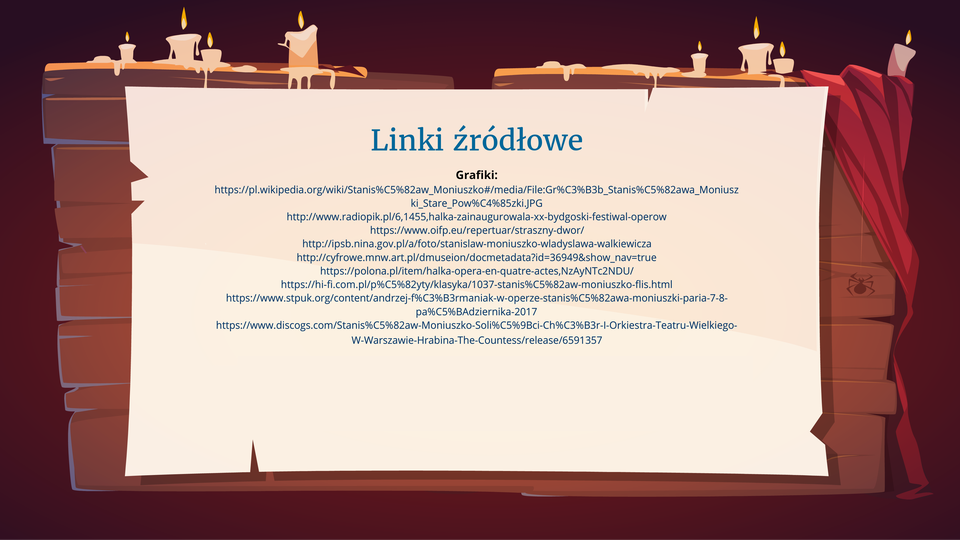 Prezentacja opracowana na podstawie poniższych źródeł internetowych:

https://www.oifp.eu/repertuar/straszny‑dwor/ 
https://www.radiopik.pl/6,1455,halka‑zainaugurowala‑xx‑bydgoski‑festiwal‑operowy&amp;s=1006&amp;si=1006&amp;sp=1006 
https://www.oifp.eu/ 
https://prolib.ans‑ns.edu.pl/ici/recorddetail?id=oai%3Apolona.pl%3A78723937 
https://polona2.pl/item/halka‑opera‑en‑4-actes‑ouverture,Nzg3MjIwMjI/2/#info:metadata 
https://academica.edu.pl/reading/readSingle?page=13&amp;uid=78723937 
https://www.discogs.com/master/1803899‑Stanis%C5%82aw‑Moniuszko‑Soli%C5%9Bci‑Ch%C3%B3r‑I-Orkiestra‑Teatru‑Wielkiego‑W-Warszawie‑M-Mierzejewski‑Hrabina-?srsltid=AfmBOopen1FBpbYihRt2hKTJWNwUdjcpKB02g78KJhLzTY‑uE879AM24 
