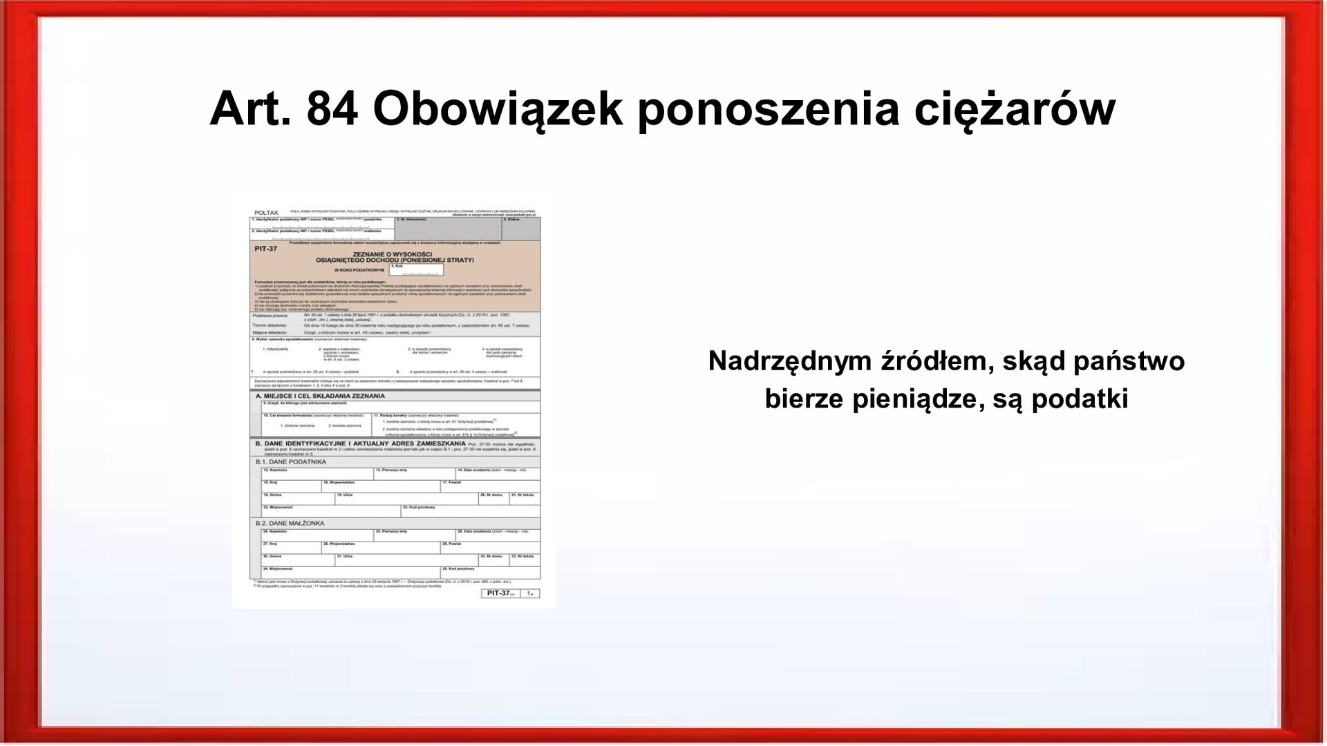 Slajd otoczony jest czerwoną ramką. Wewnątrz znajduje się napis tytułowy: Art. 84 Obowiązek ponoszenia ciężarów. Po lewej stronie zamieszczona jest pierwsza strona formularza PIT‑37. Po prawej stronie jest zamieszczony tekst: Nadrzędnym źródłem, skąd państwo bierze pieniądze, są podatki.