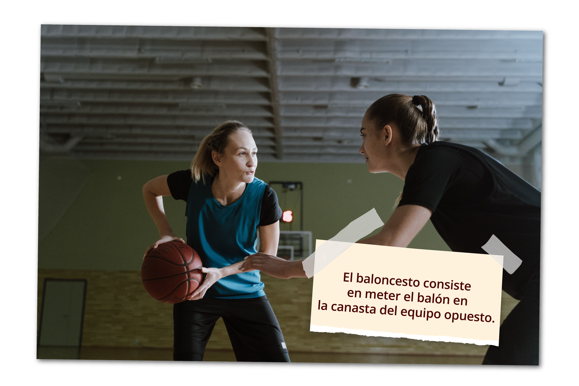 Grafika przedstawia dwie młode dziewczyny na boisku do koszykówki. Grają w koszykówkę. Dziewczyna z lewej trzyma w rękach piłkę, dziewczyna z prawej stoi pochylona obok z rękami wyciągniętymi na boki, próbując zagrać piłkę koleżance. Na grafice widnieje napis: El baloncesto consiste en meter el balón en la canasta del equipo opuesto.