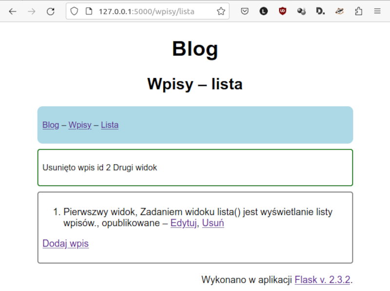 Zrzut ekranu przedstawia Komunikat po usunięciu wpisu. Okno zbudowane analogicznie. U góry napis Blog. Poniżej. Wpis - lista. Dalej kolejne przyciski na pasku: Blog, Wpisy, Lista. Poniżej w zielonej ramce znajduje się informacja. Usunięto wpis id Drugi widok. W kolejnym polu znajduje się następująca treść. Pierwszy widok. Zadaniem widoku lista nawias zamknięcie nawiasu jest wyświetlanie listy wpisów, opublikowane - przyciski Edytuj i Usuń. Poniżej znajduje się przycisk podpisany jako „Dodaj wpis”.