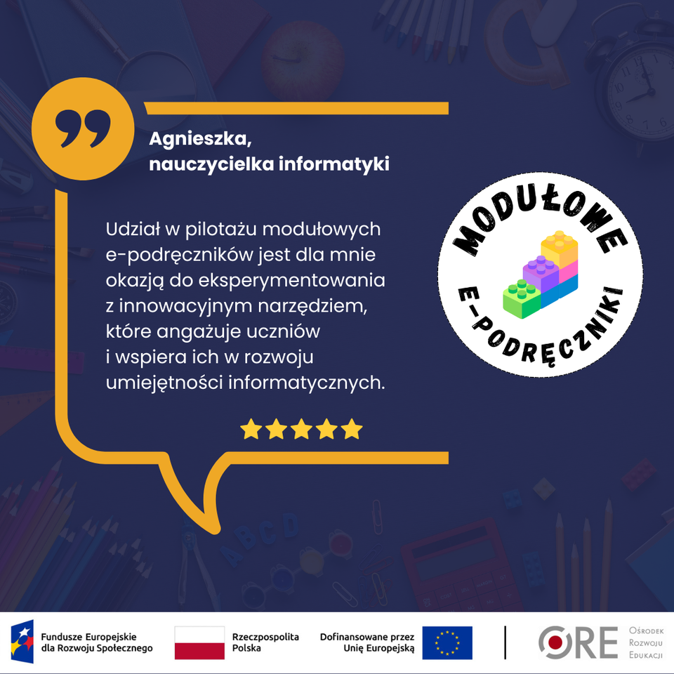 „Udział w pilotażu modułowych e‑podręczników jest dla mnie okazją do eksperymentowania z innowacyjnym narzędziem, które angażuje uczniów i wspiera ich w rozwoju umiejętności informatycznych.” — Agnieszka, nauczycielka informatyki