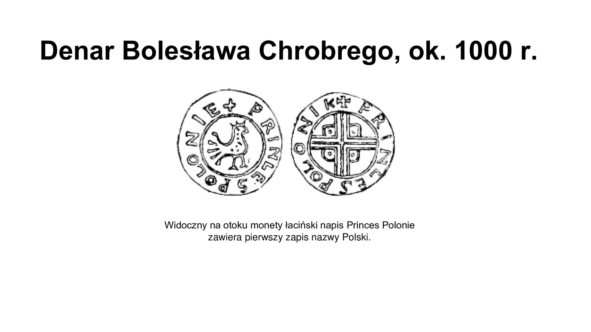 Slajd zawiera napis tytułowy: Denar Bolesława Chrobrego, ok. 1000 r. Poniżej jest zdjęcie przedstawiające awers i rewers denara. Na awersie  jest napis w języku łacińskim:  Polonie,  Princesi wizerunek orła. Rewers w środku ma wizerunek krzyża a wokół napis:  Princes Polonia . Pod zdjęciem jest napis: Widoczny na otoku monety łaciński napis  Princes Poloniezawiera pierwszy zapis nazwy Polski.