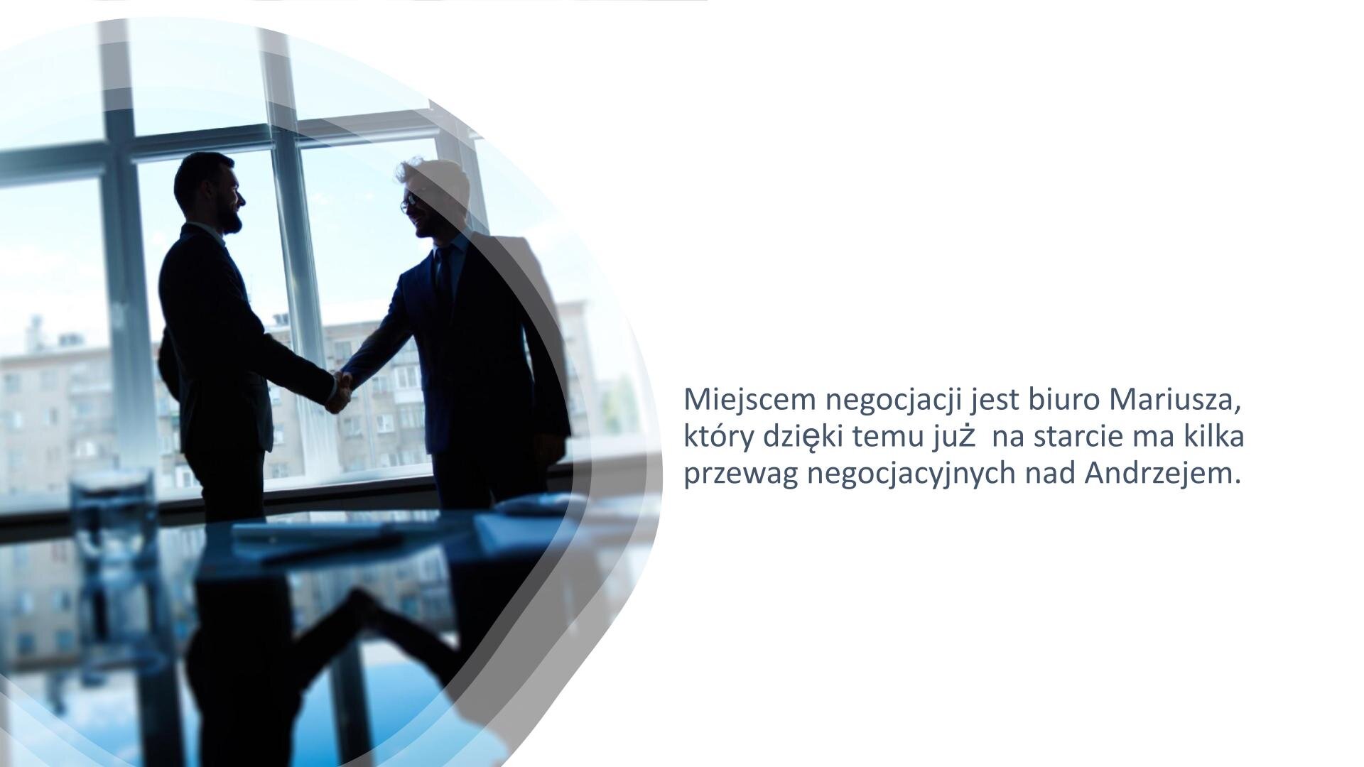 Biały slajd. Z lewej strony zdjęcie przedstawiające dwóch mężczyzn w garniturach, którzy stoją w cieniu. Podają sobie ręce. Przed nimi połyskujący stół, a za nimi przeszklona ściana, za którą widoczne są bloki mieszkalne. Z prawej strony slajdu tekst: „Miejscem negocjacji jest biuro Mariusza, który dzięki temu już na starcie ma kilka przewag negocjacyjnych nad Andrzejem”.