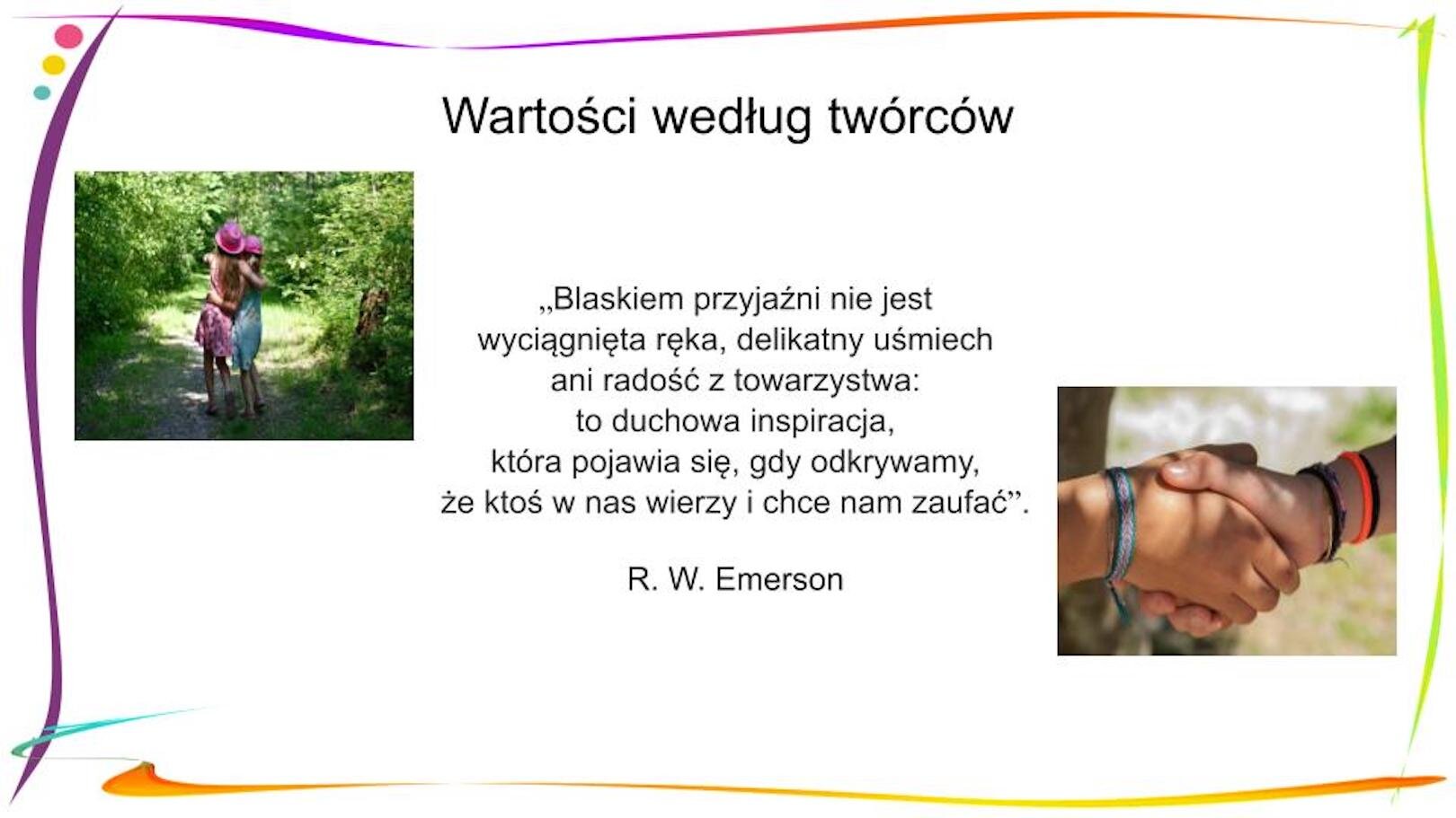 W nagłówku widnieje napis: Wartości według twórców. Poniżej w centrum znajduje się tekst: „Blaskiem przyjaźni to nie jest wyciągnięta ręka ani delikatny uśmiech ani radość z towarzystwa: to duchowa inspiracja, kiedy odkrywamy, że ktoś w nas wierzy i chce nam zaufać”. R. W. Emerson, „Blask przyjaźni”. Po lewej stronie znajduje się zdjęcie przedstawiające dwie dziewczynki w letnich sukienkach i kapelusikach, które idą objęte wśród drzew. Po prawej stronie widać fotografię przedstawiającą dwie dłonie w geście zgody lub powitania.