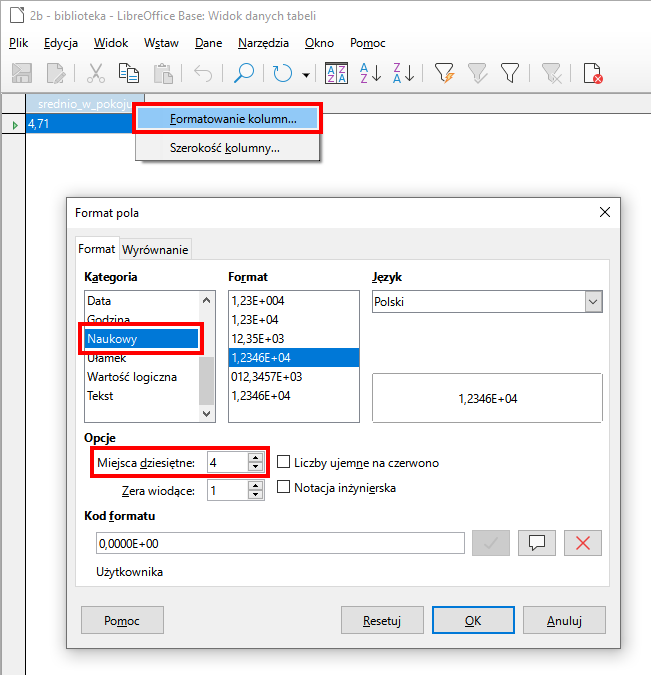 Zrzut ekranu z programu LibreOffice Base. W głównym obszarze przy komórce średnio_w_pokoju znajduje się lista opcji, gdzie wybrano Formatowanie kolumn… . Poniżej okno Format pola. W nim wybrano zakładkę Format. W sekcji Kategoria lista kategorii, spośród których zaznaczono i wyróżniono czerwonym obramowaniem Naukowy. Obok sekcja Format z formatami kategorii Naukowy. Wybrano 1,2346E+04. Obok sekcja Język, gdzie wybrano Polski. Niżej sekcja Opcje. W sekcji opcje pola: Miejsca dziesiętne z wartością 4 oraz Zera wiodące z wartością 1. Pierwsze pole wyróżniono czerwonym obramowaniem. Obok pól, pola wyboru: Liczby ujemne na czerwono, Notacja inżynierska. Poniżej kolejna sekcja nazwana Kod formatu, gdzie w polu wpisano kod formatu: 0,0000E+00. Na dole okna przyciski: Pomoc, Resetuj, OK oraz Anuluj. 