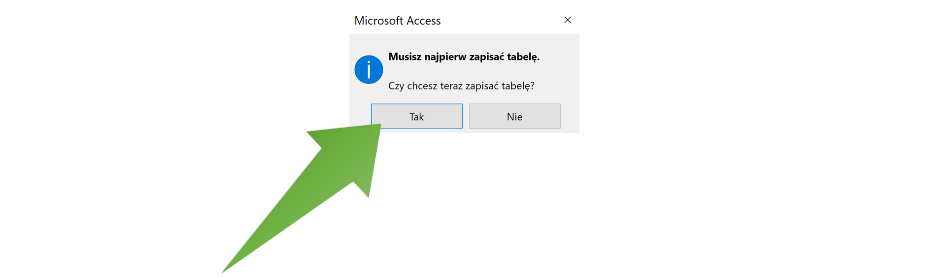 Zrzut ekranu przedstawia otwarte okno Microsoft Access. W oknie widnieje komunikat "Musisz najpierw zapisać tabelę". Poniżej pytanie "Czy chcesz teraz zapisać tabelę?". Poniżej znajdują się dwa przyciski: "Tak" (zaznaczono, na ten przycisk wskazuje strzałka). Drugi przycisk: Nie.