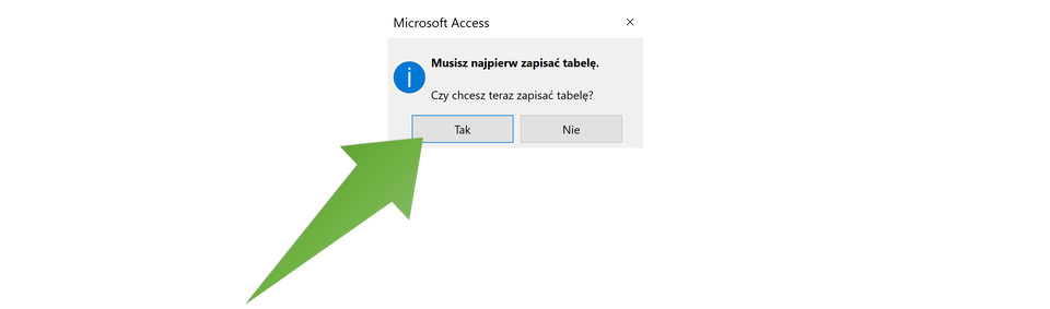 Zrzut ekranu przedstawia otwarte okno Microsoft Access. W oknie widnieje komunikat "Musisz najpierw zapisać tabelę". Poniżej pytanie "Czy chcesz teraz zapisać tabelę?". Poniżej znajdują się dwa przyciski: "Tak" (zaznaczono, na ten przycisk wskazuje strzałka). Drugi przycisk: Nie.