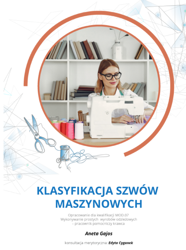 Grafika przedstawia okładkę e‑booka pod tytułem "Klasyfikacja szwów maszynowych". Jasne tło z delikatną szaro‑niebieską grafiką w postaci kresek, trójkątów i kół, w lewym dolnym rogu rysunek nożyc krawieckich i szpuli nici. W centrum brązowa okrągła ramka, a w niej zdjęcie młodej kobiety. Kobieta siedzi przy stole i szyje przy pomocy białej maszyny krawieckiej. Obok niej stoją szpule kolorowych nici. Za nią jasne wnętrze, białe ściany z białym regałem z książkami. Kobieta jest dość młoda, ma półdługie włosy, okulary w wyraźnych, czarnych oprawach. Ma na sobie białą koszulę z przewieszoną przez szyję zieloną miarą krawiecką. Poniżej znajduje się tekst: opracowanie dla kwalifikacji MOD kropka zero siedem Wykonywanie prostych wyrobów odzieżowych - pracownik pomocniczy krawca. Autorka Aneta Gajos. Konsultacja merytoryczna Edyta Cyganek. 