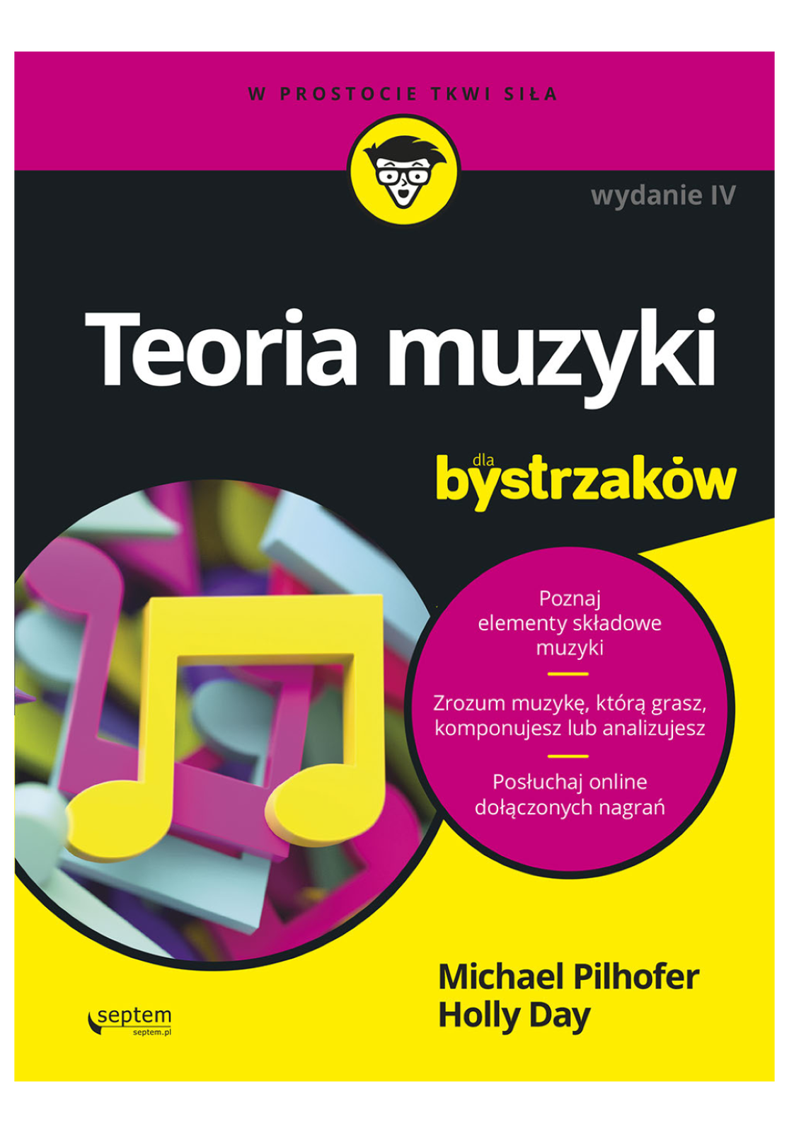 Ilustracja przedstawia okładkę książki. Na czarnym tle znajduje się tytuł: Teoria muzyki dla bystrzaków, wydanie czwarte. Nad tytułem znajduje się napis: w prostocie tkwi siła. Pod tytułem, po lewej stronie znajduje się okrągłe pole, a w nim zilustrowano kolorowe nuty. Po prawej znajduje się różowe, okrągłe pole, na którym znajduje się tekst: „Poznaj elementy składowe muzyki. Zrozum muzykę, którą grasz, komponujesz lub analizujesz. Posłuchaj online dołączonych nagrań”. W prawym dolnym rogu, na żółtym tle znajdują się nazwiska autorów: Michael Pilhofer [czytaj: majkel pilhofer] oraz Molly Day [czytaj: moli dej]. 