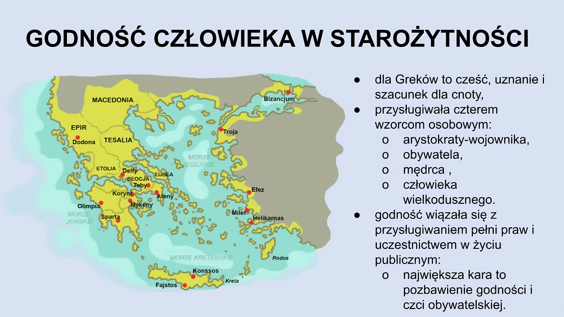 U góry slajdu napis: Godność człowieka w starożytności. Po lewej mapa, na której kolorem żółtym zaznaczono teren obecnej Macedonii, Albanii, Grecji wraz z wyspami oraz teren zachodniego wybrzeża Turcji i okolic Stambułu. Po lewej tekst: dla Greków to część, uznanie i szacunek dla cnoty; przysługiwała czterem wzorcom osobowym: arystokraty‑wojownika, obywatela, mędrca, człowieka wielkodusznego; godność wiązała się z przysługiwaniem pełni praw i uczestnictwem w życiu publicznym: największa kara to pozbawienie godności i czci obywatelskiej.