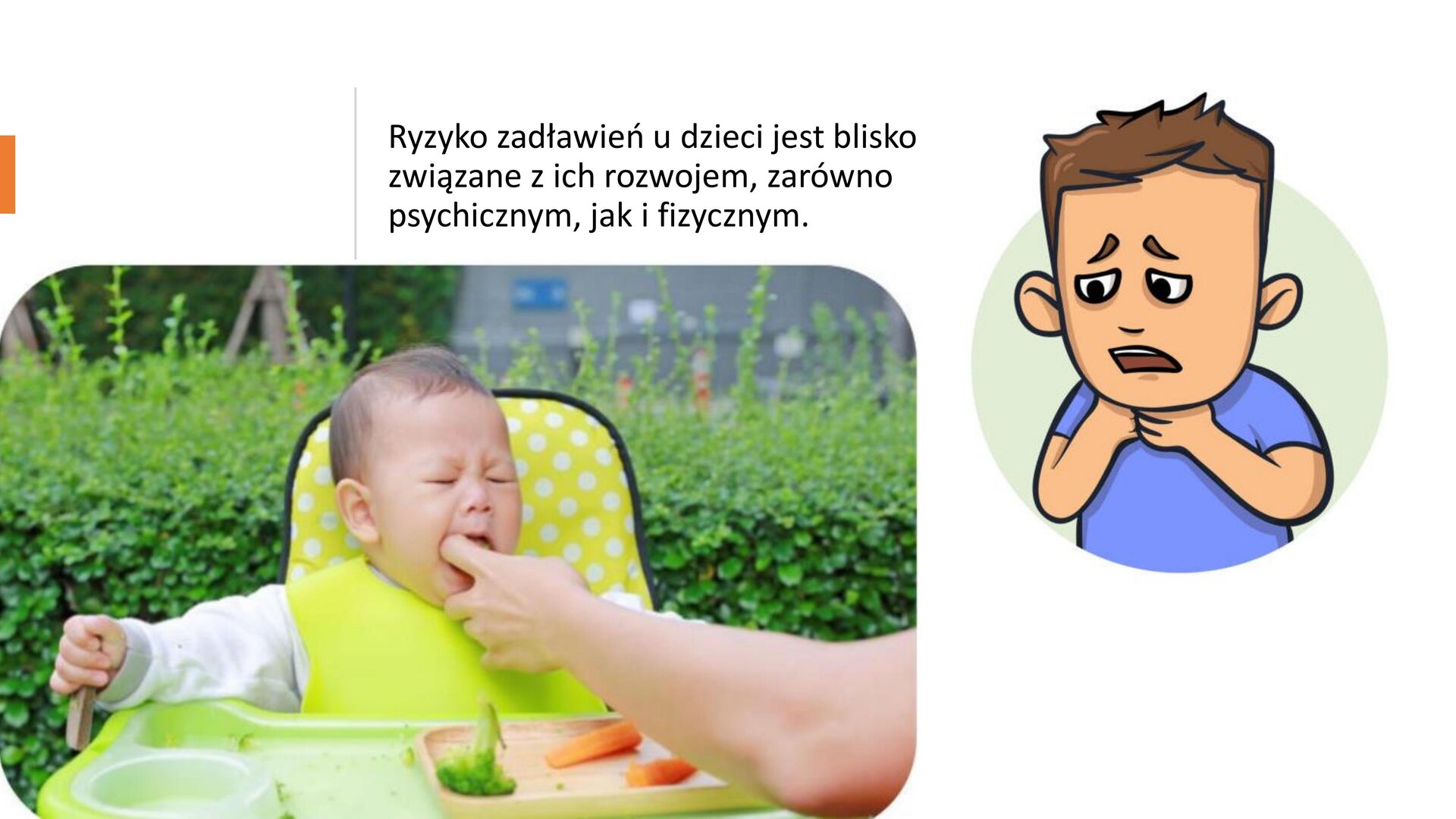 Biały slajd, który przedstawia jedno zdjęcie, jedną ilustrację oraz tekst. W lewym dolnym rogu zdjęcie przedstawiające małe dziecko, które siedzi w krzesełku dla dzieci. Krzesełko jest żółte, a stolik zielony. Na stoliku znajduje się talerzyk, na którym są dwie zielone marchewki oraz jedna różyczka brokuła. Dorosła dłoń wkłada mu do ust palca. W prawym górnym rogu ilustracja przedstawia chłopca, który trzyma się za gardło i ma zmartwioną minę. W górnej części slajdu tekst: „Ryzyko zadławień u dzieci jest blisko związane z ich rozwojem, zarówno psychicznym, jak i fizycznym”.