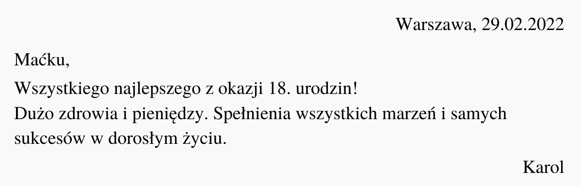 Ilustracja przedstawia czarny tekst na białym tle. Treść ilustracji: "Warszawa, 29.02.2022. Maćku, Wszystkiego najlepszego z okazji 18. urodzin! Dużo zdrowia i pieniędzy. Spełnienia wszystkich marzeń i samych sukcesów w dorosłym życiu. Karol"