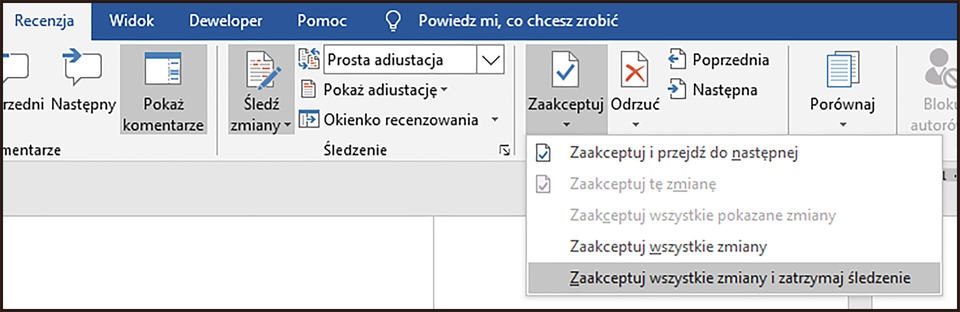 Ilustracja przedstawia fragment paska narzędzi w programie  Microsoft Word . W górnej części widoczne są zakładki: Recenzja, Widok, Deweloper, Pomoc i Powiedz mi co chcesz robić. Wybrana jest zakładka Recenzja. Zakładka jest rozwinięta, poniżej widać ikonki z podpisami: Poprzedni, Następny, Pokaż komentarze, Śledź zmiany, Prosta adiustacja, Pokaż adiustację, Okienko recenzowania, Zaakceptuj, Odrzuć, Poprzednia, Następna, Porównaj. Wybrano zakładkę Zaakceptuj, pod spodem rozwinięta jest lista z pozycjami: Zaakceptuj i przejdź do następnej, Zaakceptuj tę zmainę, Zaakceptuj wszystkie pokazane zmiany, Zaakceptuj wszystkie zmiany, Zaakceptuj wszystkie zmiany i zatrzymaj śledzenie. 