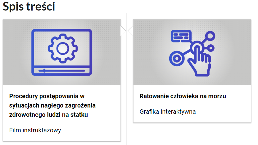 Grafika przedstawia dwa kafelki ze spisu treści. Są umiejscowione obok siebie. Mają prostokątny kształt. Górna część kafelka to szara grafika z symbolem danego multimedium. Dolna część to tytuł i nazwa multimedium. Lewy kafelek przedstawia dłoń z wyciągniętym palcem wskazującym. Palec wskazuje na okrągły punkt. Od punktu odchodzą kreski do innych punktów oraz do klawiatury. Podpis multimedium brzmi: Procedury postępowania w sytuacjach nagłego zagrożenia zdrowotnego ludzi na statku, film instruktażowy. Prawy kafelek przedstawia cztery złożone razem puzzle. Podpis tego multimedium brzmi: Ratowanie człowieka na morzu, grafika interaktywna.