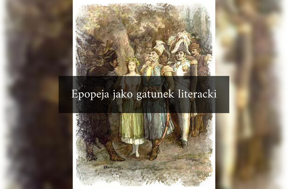 Ilustracja tytułowa. Pośrodku umieszczony jest napis: Epopeja jako gatunek literacki. W tle napisu umieszczony jest rysunek, który przedstawia grupę stojących osób. Po lewej stronie stoi mężczyzna w sile wieku. Postać ukazuje prawy profil. Mężczyzna ma bokobrody i gęste wąsy. Na głowie ma rogatywkę ozdobioną sterczącym piórkiem. Jest ubrany w żupan. Mężczyzna lekko się pochyla w stronę osób stojących naprzeciw niego. Osoby te są ustawione parami. W pierwszej parze stoi młoda dziewczyna z wiankiem na głowie. Ubrana jest w bluzkę, kamizelkę i spódnicę. Obok niej stoi dojrzały mężczyzna. Postać unosi głowę. Twarz mężczyzny jest szczupła.  Mężczyzna ma ciemne brwi i sumiaste wąsy. Jest ubrany w żupan. Lewą rękę opiera o szablę. Za nim stoi mężczyzna w sile wieku. Jego twarz jest okrągła. Policzki zdobią bokobrody. Mężczyzna ma na głowie bikorn. Jest ubrany w oficerski mundur. Na lewej piersi ma przypięty duży, okrągły order. Jego ramiona zdobią epolety. Przez prawe ramię ku lewemu biodru ma przewieszoną szeroką szarfę. W głębi stoją inne osoby. W tle ukazany jest las.