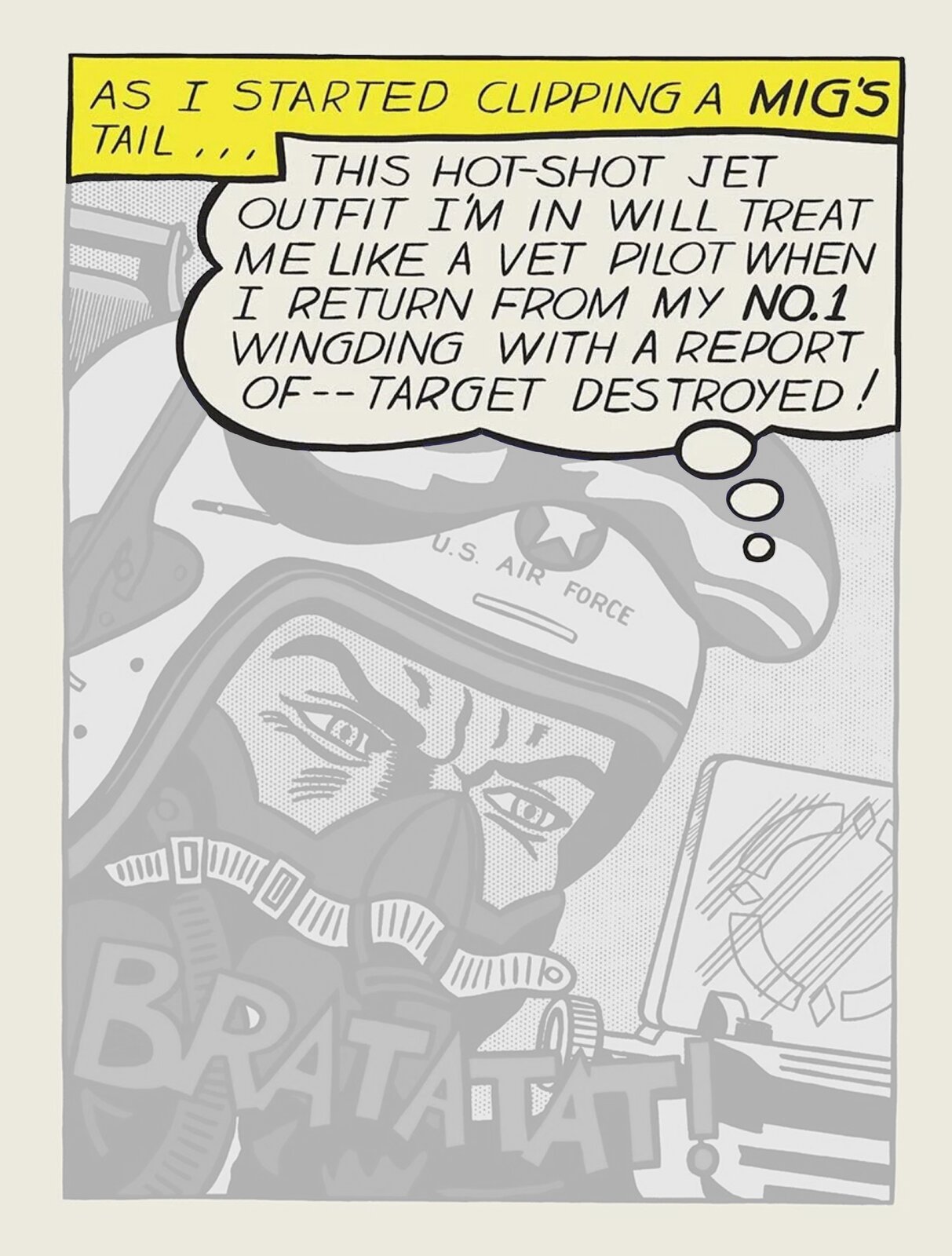 Ilustracja przedstawia mężczyznę w stroju pilota. Ilustracja jest szara z wyróżnionymi żółtymi oraz białymi napisami znajdującymi się w górnej części ilustracji. Mężczyzna ma na sobie kask oraz maskę tlenową. Na kasku znajduje się napis U.S Air Force. W górnej części obrazka na żółtym tle znajduje się napis w języku angielskim: As I started clipping a mig’s tail… Ponizej żółtego napisu znajduje się napis na białym tle: This hot‑shot jet outfit I’m in will treat me like a vet pilot when I return from my NO.1 wingding with a report of—target destryed! W dolnej części obrazka znajduje się duży napis BRATATAT! Obrazek jest namalowany w stylu komiksowym.