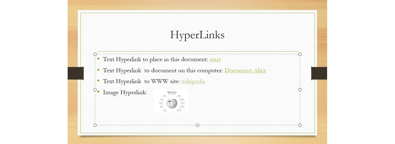Ilustracja przedstawia slajd z hiperłączami tekstowymi i graficznymi. Na grze tytuł slajdu Hyperlink. Na slajdzie lista przedstawiająca przykładowe linki. • Text Hyperlink to place in this document: start. • Text Hyperlink to document on this computer: Document Alice. • Text Hyperlink to WWW site: Wikipedia. • Image Hyperlink: rysunek przedstawia stronę startową Wikipedii. Napis Wikipedia oraz kulę ziemską otoczoną nazwami języków do wyboru. 