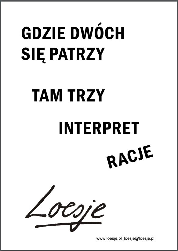 Obraz przedstawia czarno‑biały plakat. Na plakacie znajdują się wyłącznie zapisane słowa. Pierwsza fraza od góry brzmi: Gdzie dwóch się patrzy. Druga fraza, poniżej pierwszej: Tam trzy. Trzeci element, poniżej drugiej frazy: Interpret. Czwarty element, zapisany ukośnie: Racje. W lewym, dolnym rogu widnieje podpis Loesje. Pod nim podany jest adres: www.loesje.pl loesje@loesje.pl