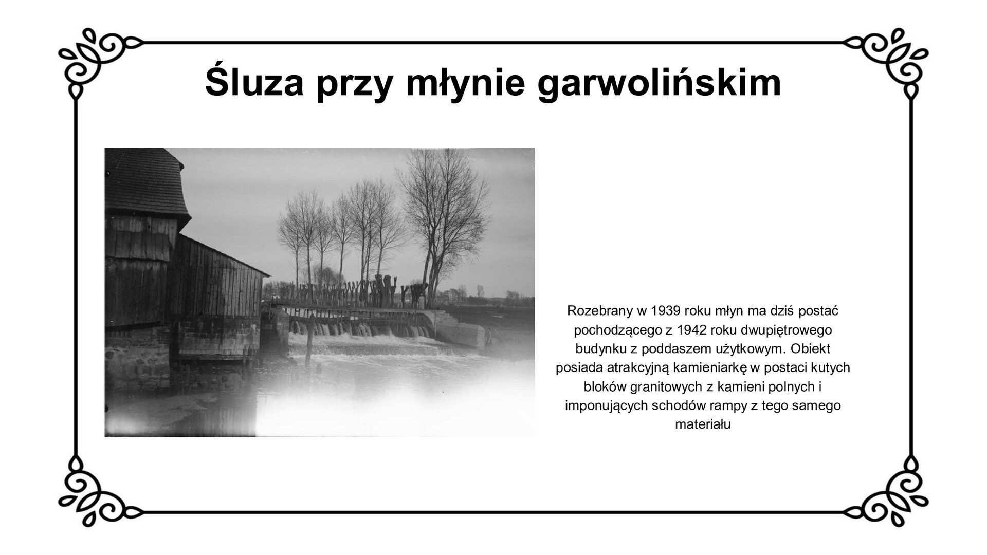 Biały slajd. U góry nagłówek: „Śluza przy młynie garwolińskim”. Niżej, z lewej strony slajdu, czarno‑białe zdjęcie przedstawiające śluzę przy młynie garwolińskim. Znajduje się ona po prawej stronie młyna i ma dwustopniowy zrzut wody. Budynek młyna jest drewniany na kamiennej podmurówce. Obok zdjęcia, z prawej strony slajdu, tekst: „Rozebrany w 1939 roku młyn ma dziś postać pochodzącego z 1942 roku dwupiętrowego budynku z poddaszem użytkowym. Obiekt posiada atrakcyjną kamieniarkę w postaci kutych bloków granitowych z kamieni polnych i imponujących schodów rampy z tego samego materiału”.