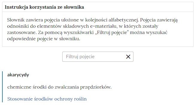 Grafika przedstawia widok na górną część słownika z polem filtrowania haseł słownika. Słownik zawiera instrukcję korzystania ze słownika o treści: Słownik zawiera pojęcia ułożone w kolejności alfabetycznej. Pojęcia zawierają odnośniki do elementów składowych e‑materiału, w których zostały zastosowane. Za pomocą wyszukiwarki “Filtruj pojęcie” można wyszukać odpowiednie pojęcie w słowniku. Poniżej znajduje się kafelek służący do wyszukiwania pojęć, a pod spodem widoczna jest definicja akarycydów. 