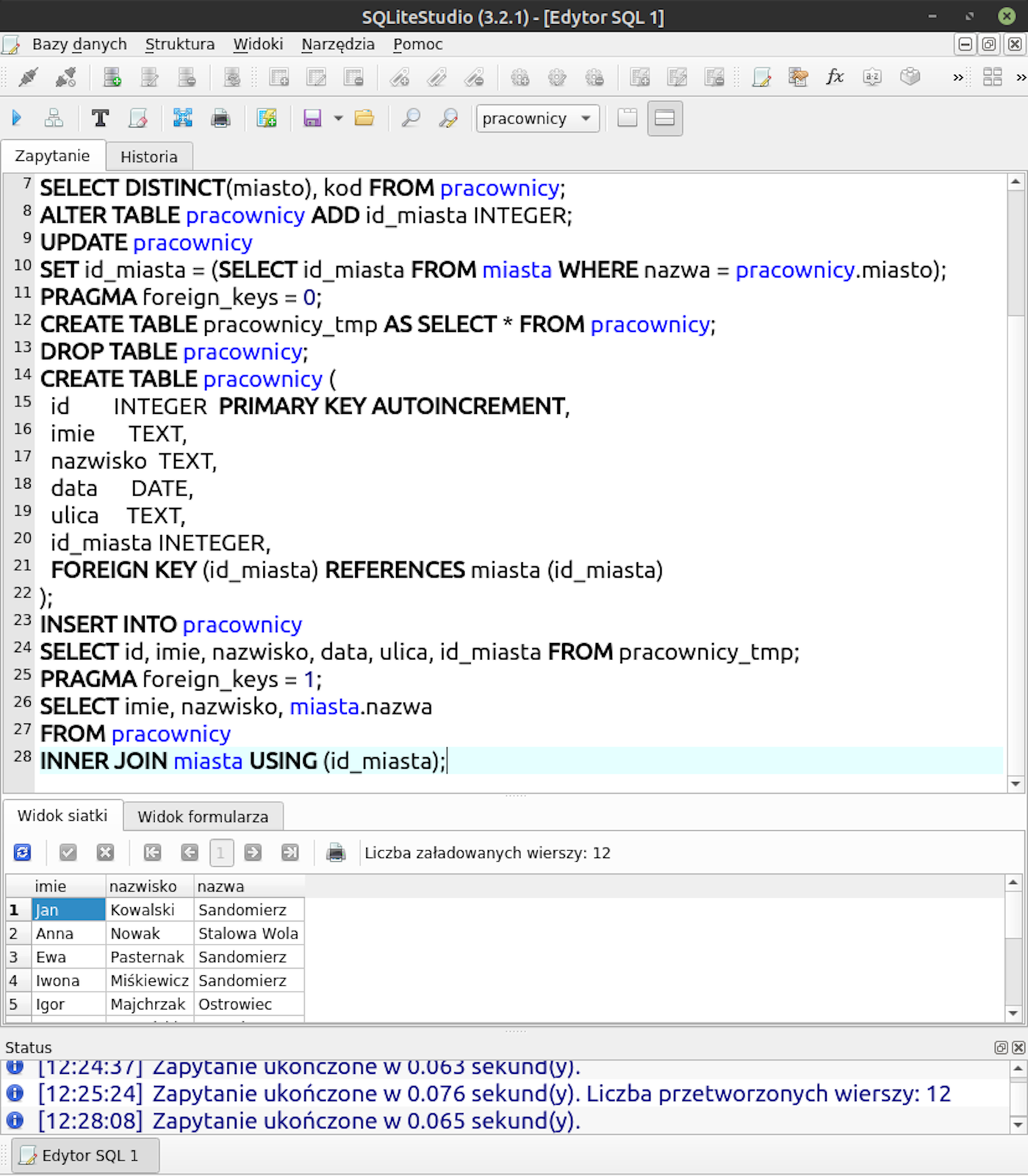 Zdjęcie programu SQLite Studio w głównym oknie zaprezentowany jest kod  SELECT DISTINCT(miasto), kod FROM pracownicy; ALTER TABLE pracownicy ADD id_miasta INTEGER; UPDATE pracownicy SET id_miasta = (SELECT id_miasta FROM miasta                  WHERE nazwa = pracownicy.miasto); PRAGMA foreign_keys = 0; CREATE TABLE pracownicy_tmp AS SELECT * FROM pracownicy; DROP TABLE pracownicy; CREATE TABLE pracownicy (   id        INTEGER  PRIMARY KEY AUTOINCREMENT,   imie      TEXT,   nazwisko  TEXT,   data      DATE,   ulica     TEXT,   id_miasta INETEGER,   FOREIGN KEY (id_miasta) REFERENCES miasta (id_miasta) ); INSERT INTO pracownicy SELECT id, imie, nazwisko, data, ulica, id_miasta FROM pracownicy_tmp; PRAGMA foreign_keys = 1; SELECT imie, nazwisko, miasta.nazwa FROM pracownicy INNER JOIN miasta USING (id_miasta);  Następnie umieszczona pod kodem jest tabela z kolumnami imie, nazwisko i nazwa, w każdej kolejno imiona, nazwiska oraz miasta.