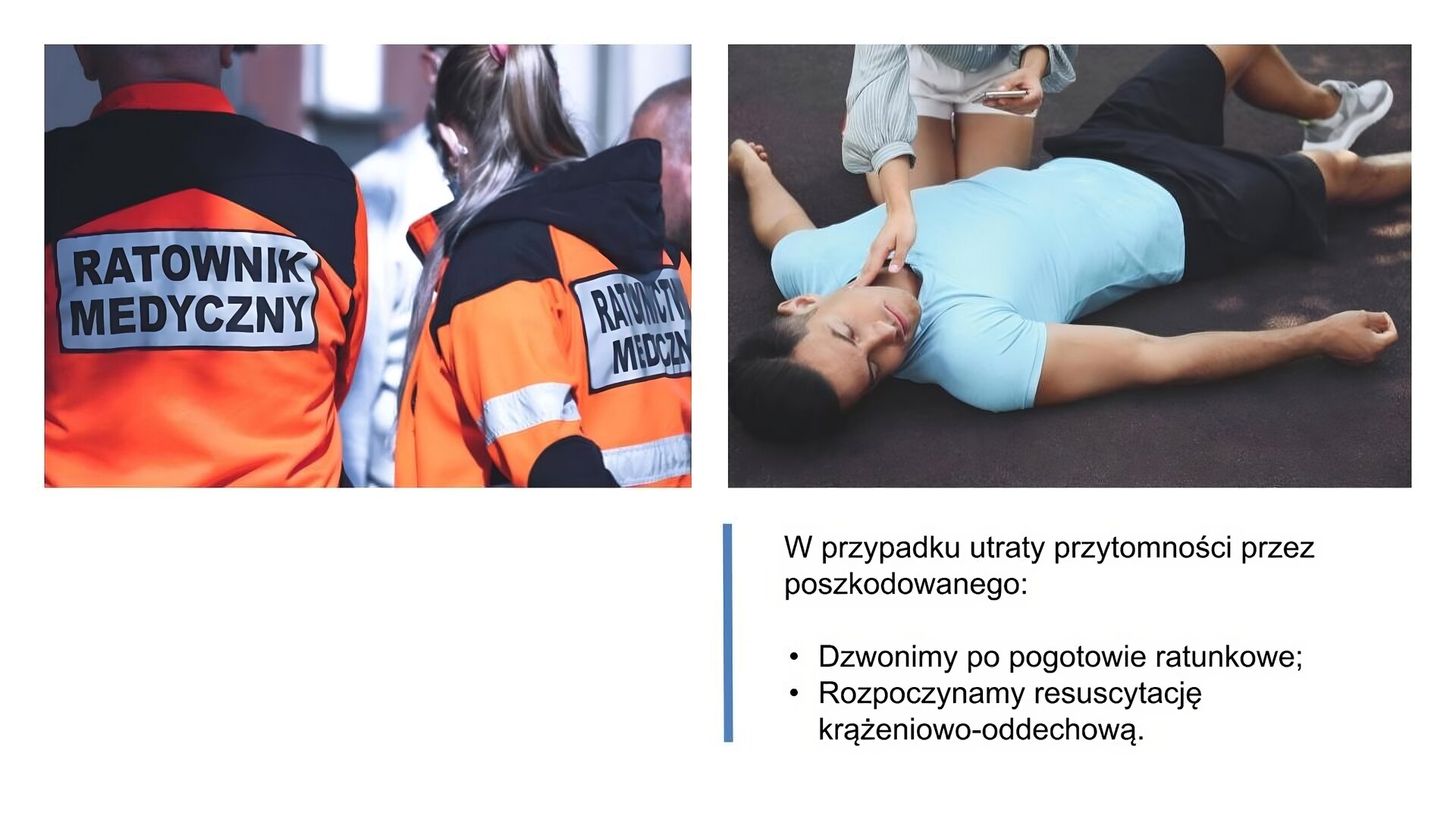 Biały slajd. Z lewej strony zdjęcie przedstawiające plecy mężczyzny oraz kobiety, którzy ubrani są w czarno‑pomarańczowe kurtki, na których znajduje się napis: „Ratownik medyczny”. Obok, z prawej strony slajdu, zdjęcie drugie, przedstawiające młodego mężczyznę w niebieskiej koszulce i czarnych, krótkich spodenkach, który leży na ziemi nieprzytomny. Obok niego klęczy kobieta. Prawą dłonią sprawdza puls na jego szyi, a w lewej trzyma telefon komórkowy. Pod zdjęciem tekst: „W przypadku utraty przytomności przez poszkodowanego: dzwonimy po pogotowie ratunkowe, rozpoczynamy resuscytację krążeniowo‑oddechową”.