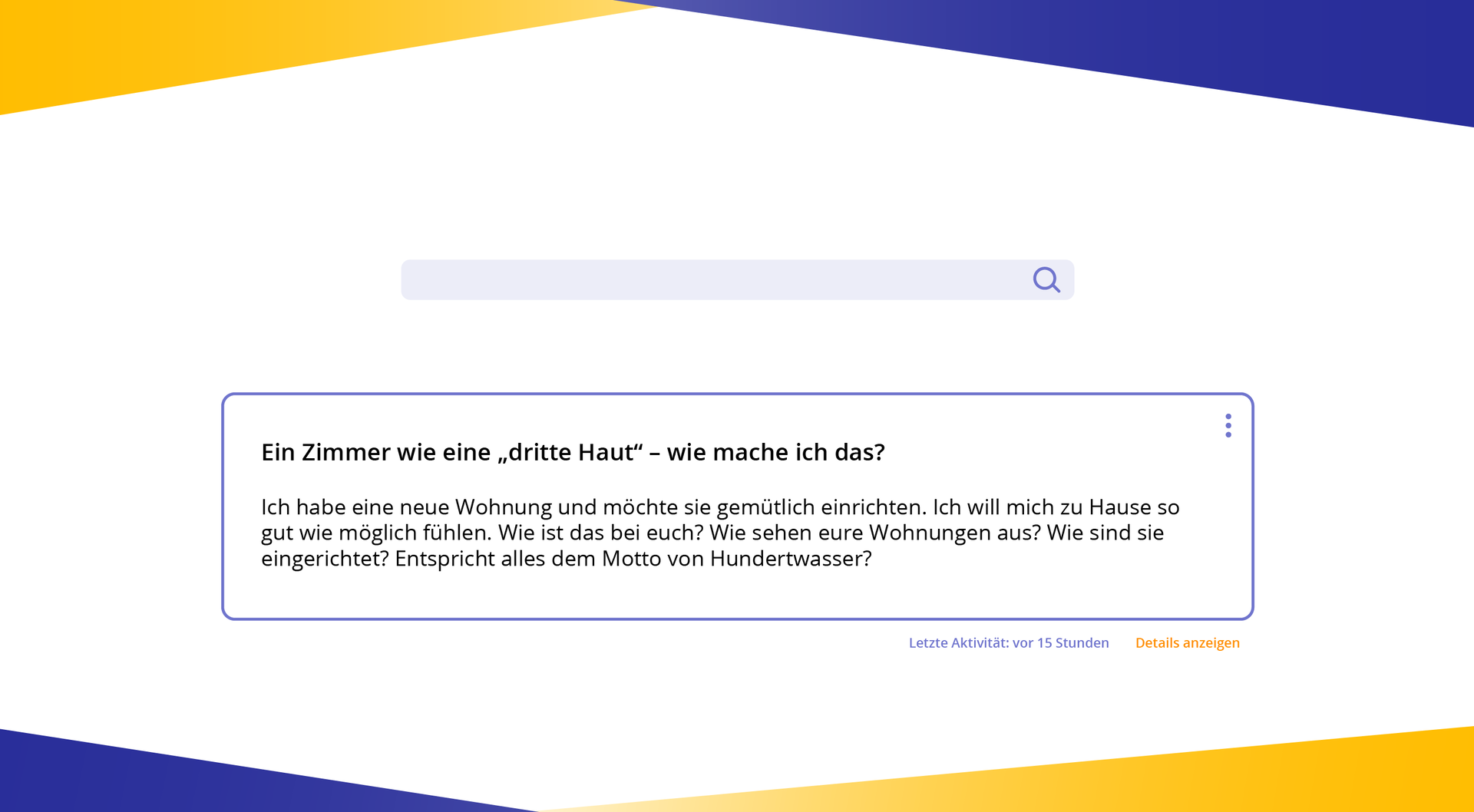 Ilustracja przedstawia ramkę z tekstem. Ein Zimmer wie eine "dritte Haut" - wie mache ich das?
Ich habe eine neue Wohnung und möchte sie gemütlich einrichten. Ich will mich zu Hause so gut wie möglich fühlen. Wie ist das bei euch? Wie sehen eure Wohnungen aus? Wie sind sie eingerichtet? Entspricht alles dem Motto von Hundertwasser?