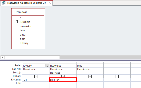 Zrzut ekranu przedstawia kreator kwerend w programie MS Access o nazwie Nazwisko na literę B w klasie 2C.Na górze znajduje się tabela Uczniowie zawierająca takie pola jak: *, IDucznia(klucz główny), nazwisko, imie, ulica, dom, IDklasy. Niżej znajduje się tabela o 6 wierszach podpisanych jako: Pole, Tabel, Sortuj, Pokaż, Kryteria, lub.  W wierszu Pole wpisano: IDklasy, nazwisko, imie. W wierszu Tabela wpisano: Uczniowie, Uczniowie, Uczniowie. W wierszu Sortuj wpisano Rosnąco w 2 kolumnie. W wierszu Pokaż znajdują się pola wyboru. W wierszu Kryteria wpisane są "2c", Like "B*" (jest zaznaczone czerwonym prostokątem. Wiersz lub jest pusty.  