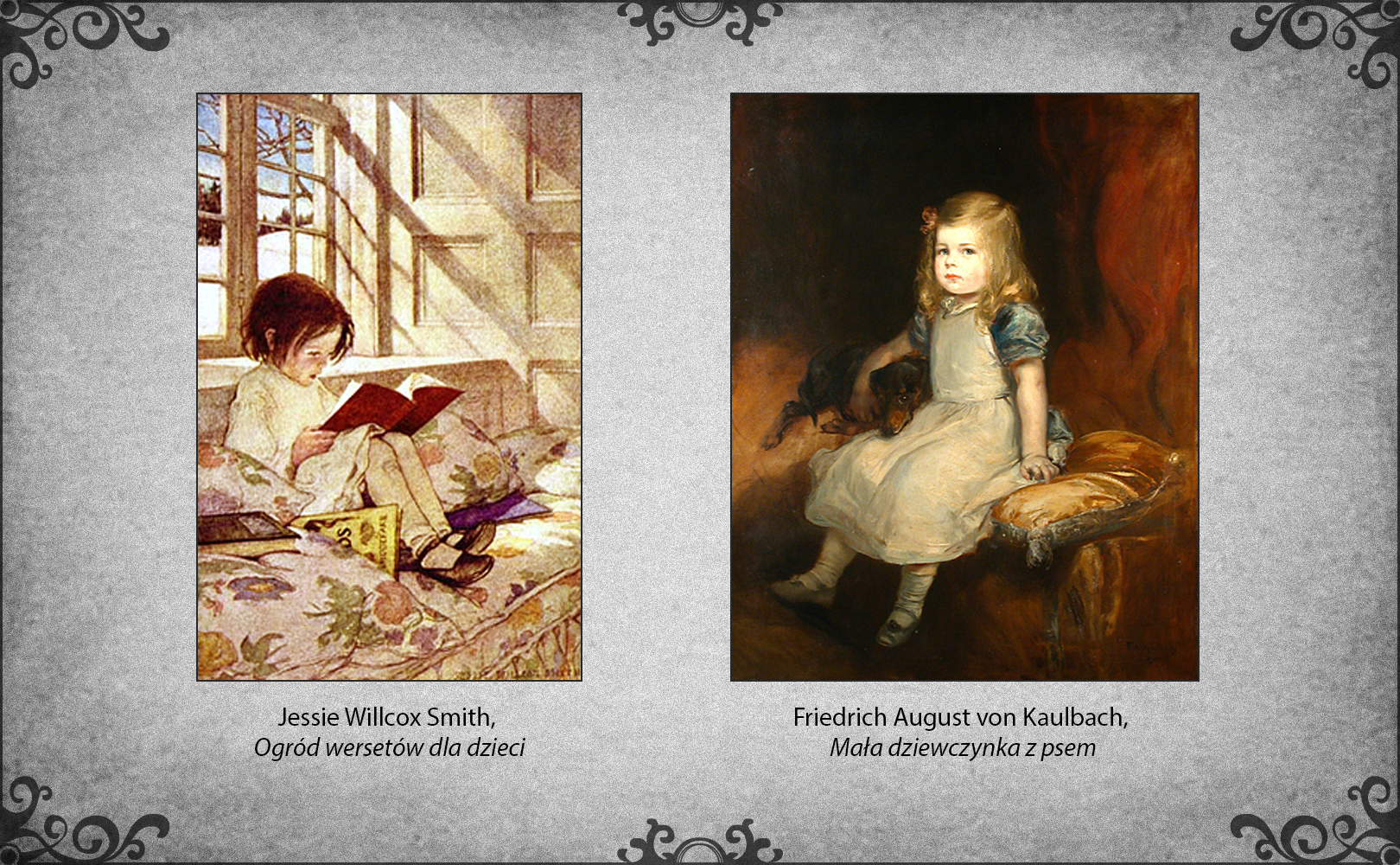 Slajd przedstawia dwa obrazy: po lewej stronie Jessie Willcox "Ogród wersetów dla dzieci", a po prawej Friedricha Augusta von Kaulbacha "Mała dziewczynka z psem". Jessie Willcox pokazuje czytającą małą dziewczynkę. Siedzi ona na oświetlonej światłem padającym z okna sofie w kwiatowe wzory. Podciągnęła kolana do brody, aby na nich położyć książeczkę. Druga książeczka wystaje spod zagięcia sofy po prawej stronie dziecka. Friedrich August von Kaulbach pokazuje małą dziewczynkę z przytulonym do jej prawego ramienia psem. Dziewczynka siedzi na poduszce, która jest położona na sofie. Jej wzrok kieruje się na patrzącego w obraz. 