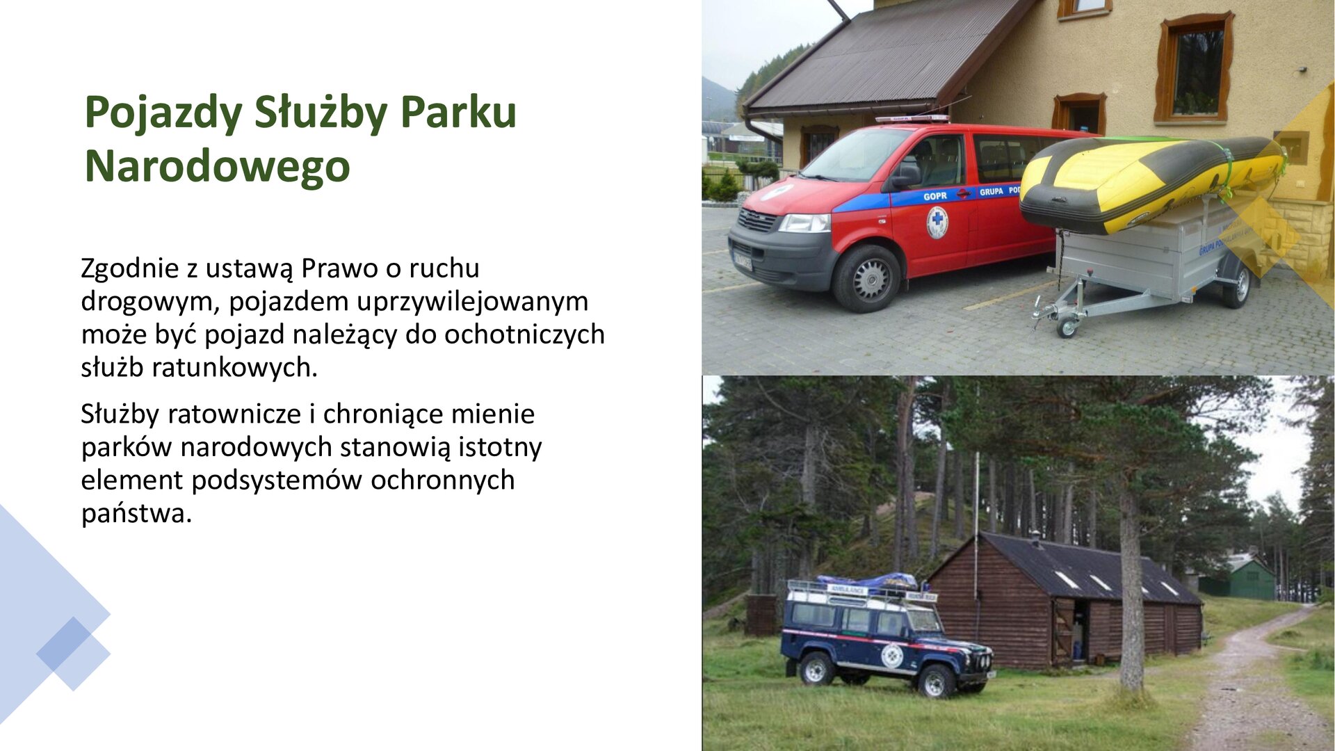 Biały slajd. Z lewej strony tekst: „Pojazdy Służby Parku Narodowego. Zgodnie z ustawą Prawo o ruchu drogowym, pojazdem uprzywilejowanym może być pojazd należący do ochotniczych służb ratunkowych. Służby ratownicze i chroniące mienie parków narodowych stanowią istotny element podsystemów ochronnych państwa”. Obok, z prawej strony slajdu, dwa zdjęcia ustawione jedno pod drugim. Górne zdjęcie przedstawia czerwonego wana z niebieskimi paskami na bokach. Obok stoi przyczepka, na której umieszczona została żółto‑czarna łódka. W tle żółty budynek piętrowy. Dolne zdjęcie przedstawia niebieskiego jeepa z czerwonymi pasami po bokach, który stoi przy niskiej, drewnianej chacie. W tle las z zielonymi drzewami iglastymi.