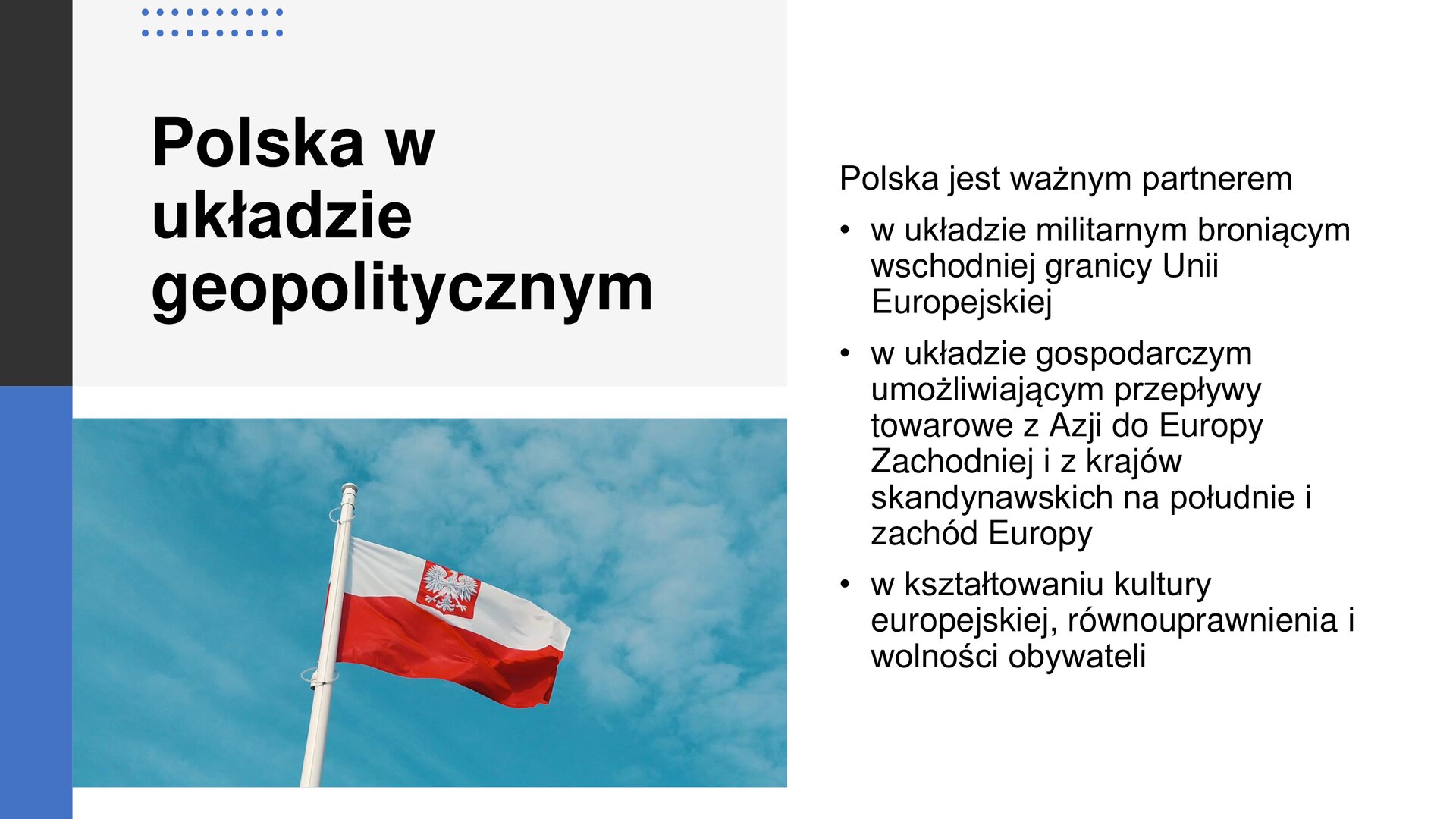 Biały slajd. W lewym górnym rogu nagłówek: „Polska w układzie geopolitycznym”, a poniżej powiewająca biało‑czerwona flaga z godłem na tle niebieskiego nieba. Z prawej strony slajdu tekst: „Polska jest ważnym partnerem w: układzie militarnym broniącym wschodniej granicy Unii Europejskiej; układzie gospodarczym umożliwiającym przepływy towarowe z Azji do Europy Zachodniej i z krajów skandynawskich na południe i zachód Europy; kształtowaniu kultury europejskiej, równouprawnienia i wolności obywateli”.