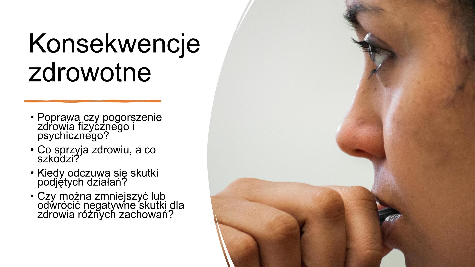 Biały slajd. W lewym górnym rogu nagłówek: „Konsekwencje zdrowotne”, a poniżej tekst: „Poprawa czy pogorszenie zdrowia fizycznego i psychicznego? Co sprzyja zdrowiu, a co szkodzi? Kiedy odczuwa się skutki podjętych działań? Czy można zmniejszyć lub odwrócić negatywne skutki dla zdrowia różnych zachowań?”. Z prawej strony zdjęcie profilu twarzy kobiety, która przykłada rękę do ust.