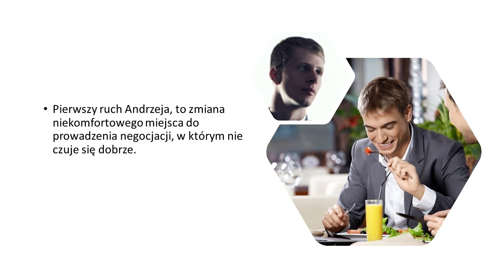 Biały slajd. Z lewej strony tekst: „Pierwszy ruch Andrzeja to zmiana niekomfortowego miejsca do prowadzenia negocjacji, w którym nie czuje się dobrze”. Z prawej strony dwa zdjęcia w heksagonach: zmartwiona twarz młodego mężczyzny oraz śmiejący się, młody mężczyzna w garniturze i koszuli, który spożywa posiłek w restauracji.